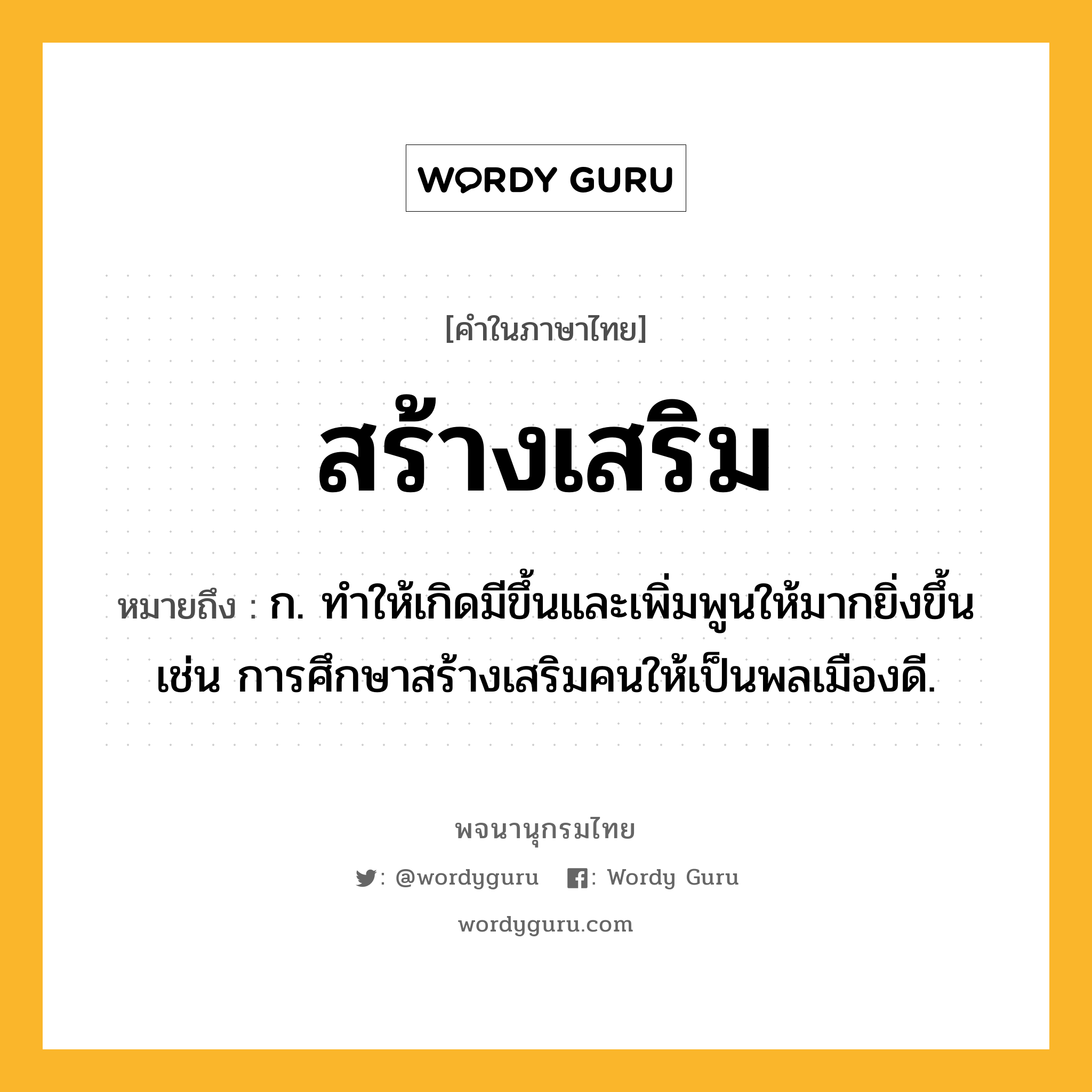 สร้างเสริม ความหมาย หมายถึงอะไร?, คำในภาษาไทย สร้างเสริม หมายถึง ก. ทำให้เกิดมีขึ้นและเพิ่มพูนให้มากยิ่งขึ้น เช่น การศึกษาสร้างเสริมคนให้เป็นพลเมืองดี.