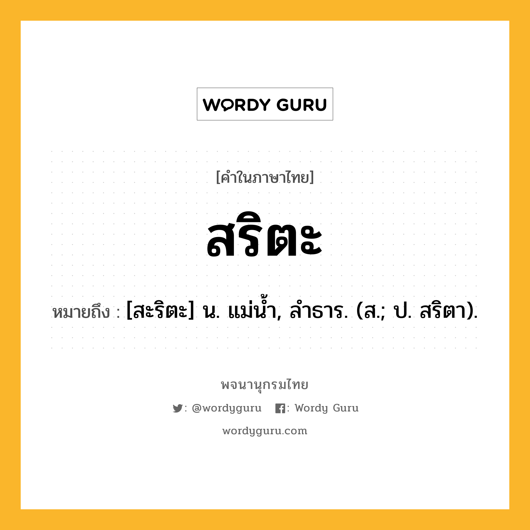 สริตะ ความหมาย หมายถึงอะไร?, คำในภาษาไทย สริตะ หมายถึง [สะริตะ] น. แม่นํ้า, ลําธาร. (ส.; ป. สริตา).