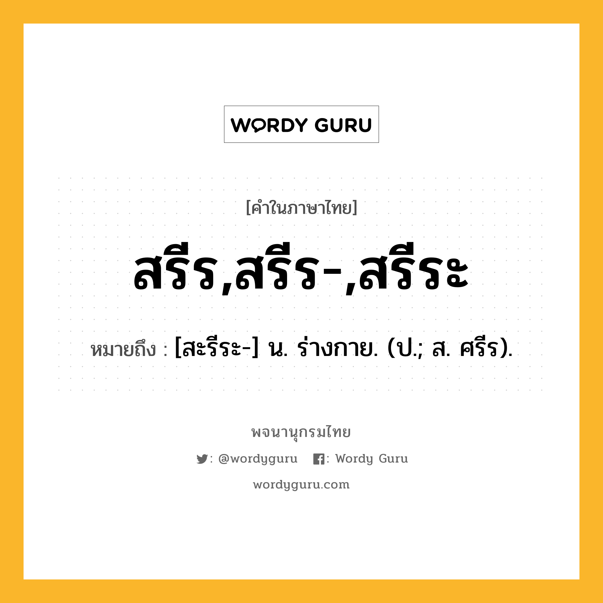 สรีร,สรีร-,สรีระ ความหมาย หมายถึงอะไร?, คำในภาษาไทย สรีร,สรีร-,สรีระ หมายถึง [สะรีระ-] น. ร่างกาย. (ป.; ส. ศรีร).