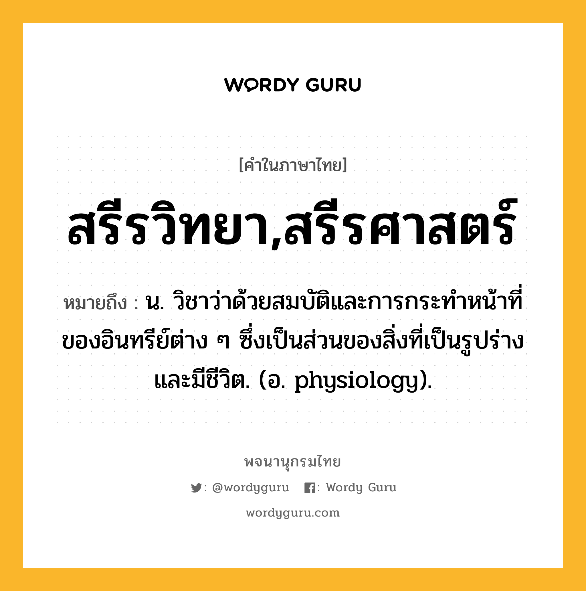 สรีรวิทยา,สรีรศาสตร์ ความหมาย หมายถึงอะไร?, คำในภาษาไทย สรีรวิทยา,สรีรศาสตร์ หมายถึง น. วิชาว่าด้วยสมบัติและการกระทําหน้าที่ของอินทรีย์ต่าง ๆ ซึ่งเป็นส่วนของสิ่งที่เป็นรูปร่างและมีชีวิต. (อ. physiology).