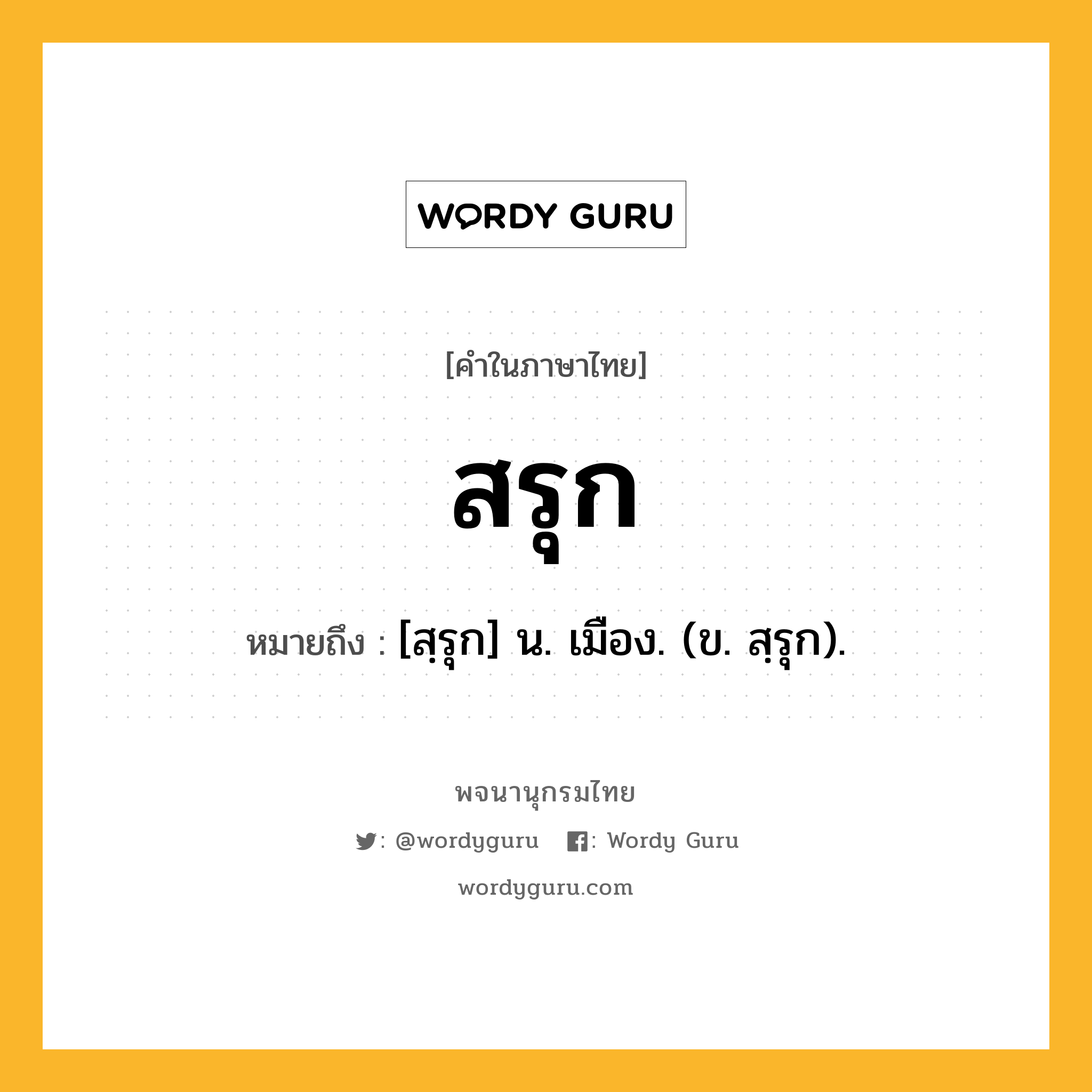 สรุก ความหมาย หมายถึงอะไร?, คำในภาษาไทย สรุก หมายถึง [สฺรุก] น. เมือง. (ข. สฺรุก).