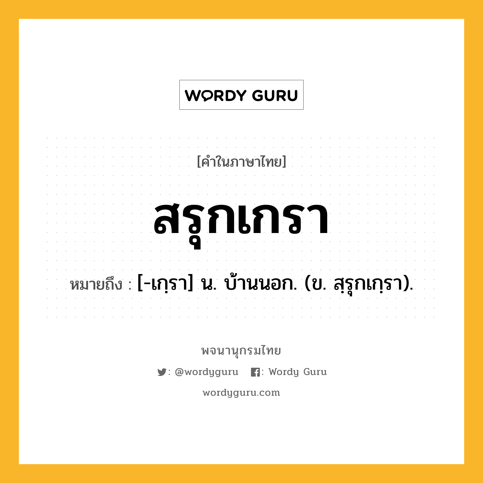 สรุกเกรา ความหมาย หมายถึงอะไร?, คำในภาษาไทย สรุกเกรา หมายถึง [-เกฺรา] น. บ้านนอก. (ข. สฺรุกเกฺรา).