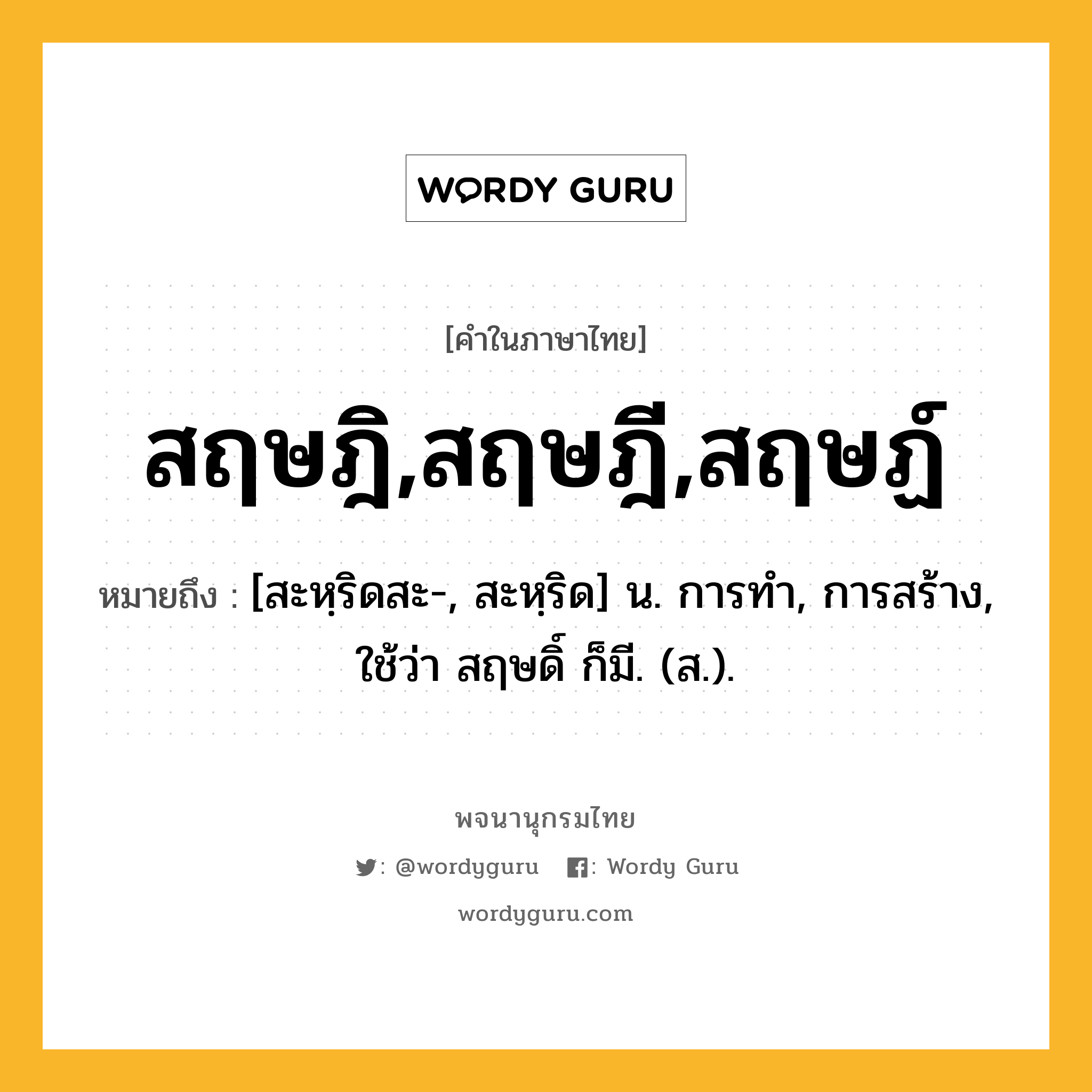 สฤษฎิ,สฤษฎี,สฤษฏ์ ความหมาย หมายถึงอะไร?, คำในภาษาไทย สฤษฎิ,สฤษฎี,สฤษฏ์ หมายถึง [สะหฺริดสะ-, สะหฺริด] น. การทํา, การสร้าง, ใช้ว่า สฤษดิ์ ก็มี. (ส.).