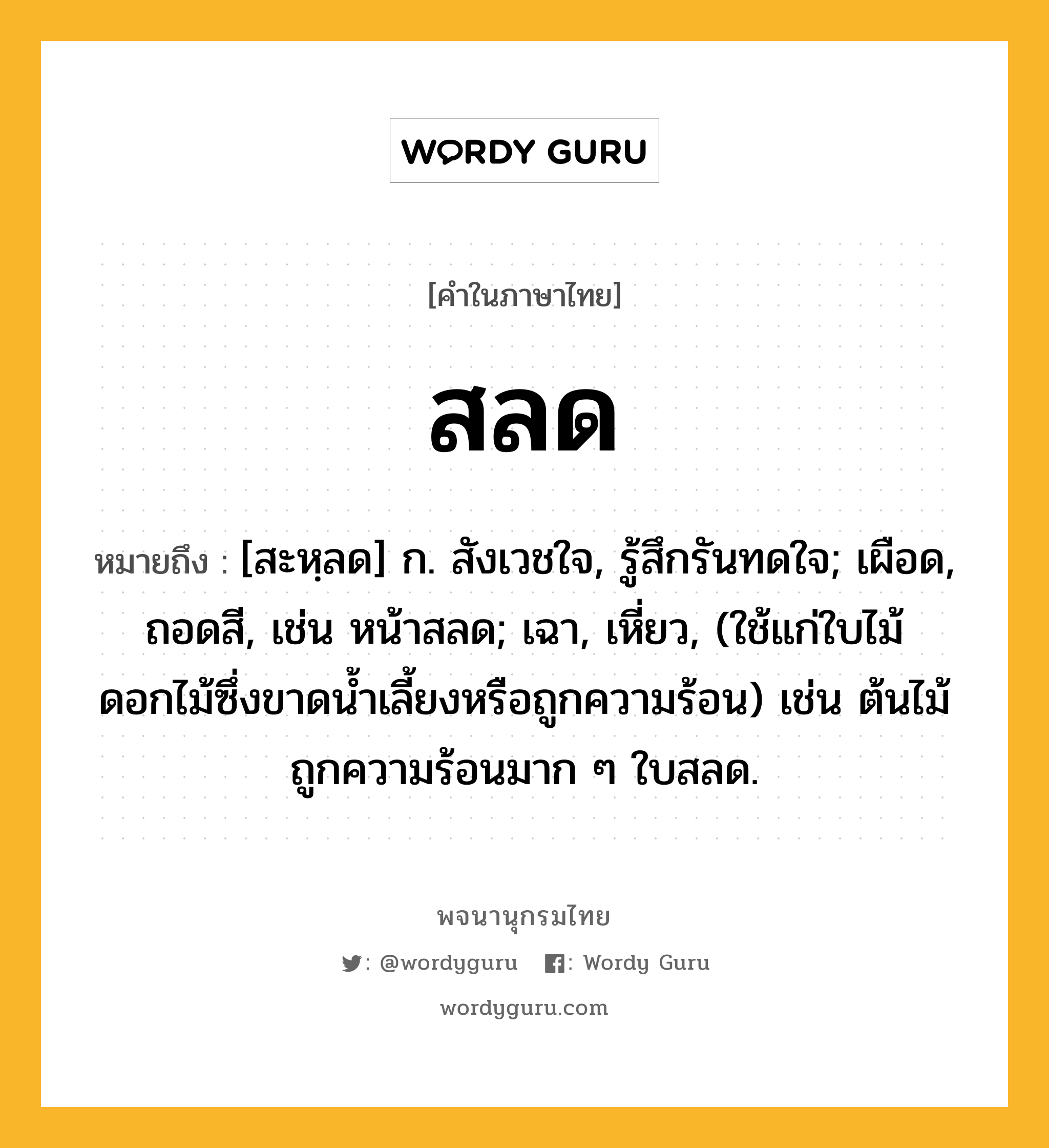 สลด ความหมาย หมายถึงอะไร?, คำในภาษาไทย สลด หมายถึง [สะหฺลด] ก. สังเวชใจ, รู้สึกรันทดใจ; เผือด, ถอดสี, เช่น หน้าสลด; เฉา, เหี่ยว, (ใช้แก่ใบไม้ดอกไม้ซึ่งขาดนํ้าเลี้ยงหรือถูกความร้อน) เช่น ต้นไม้ถูกความร้อนมาก ๆ ใบสลด.