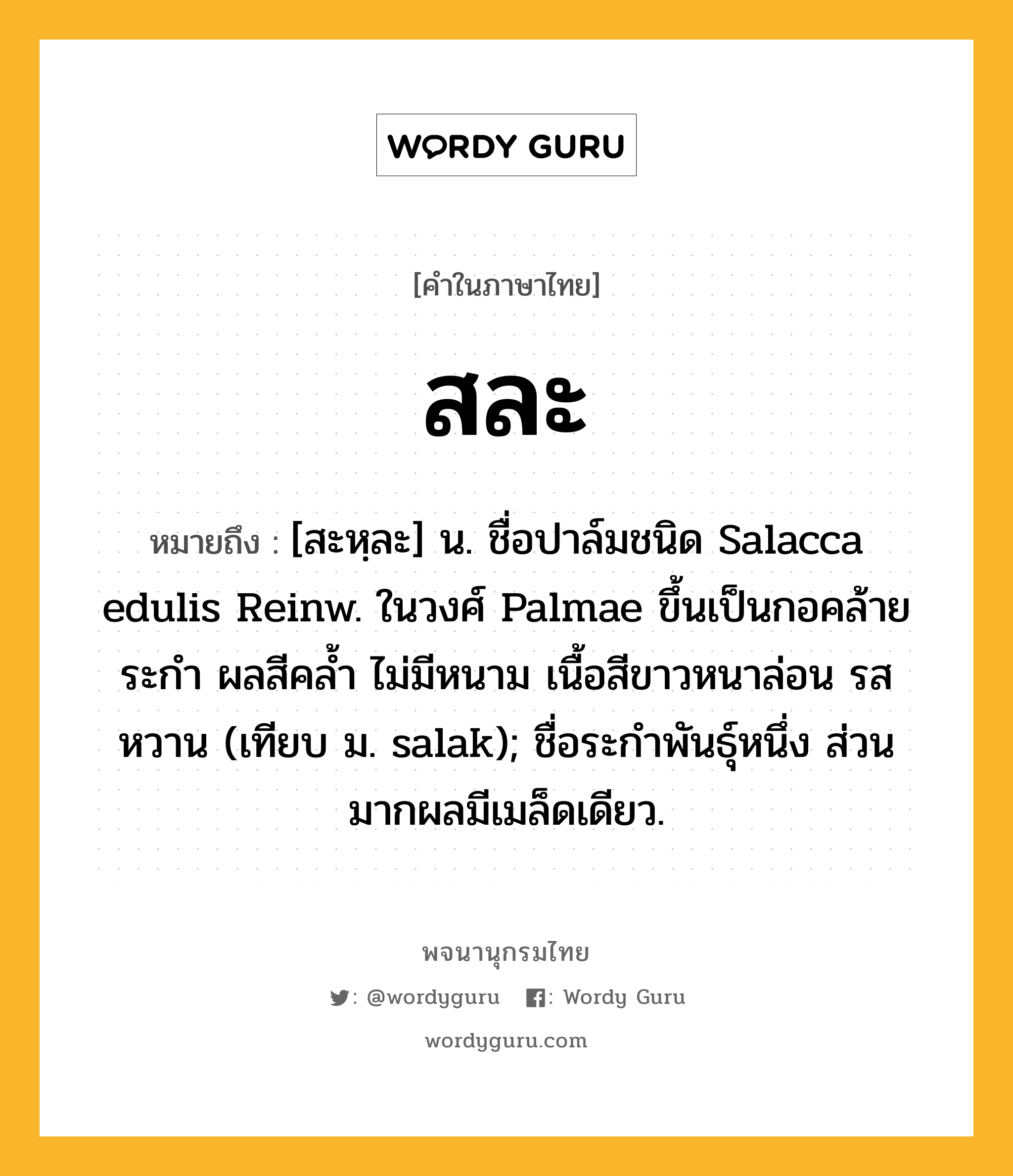 สละ ความหมาย หมายถึงอะไร?, คำในภาษาไทย สละ หมายถึง [สะหฺละ] น. ชื่อปาล์มชนิด Salacca edulis Reinw. ในวงศ์ Palmae ขึ้นเป็นกอคล้ายระกํา ผลสีคลํ้า ไม่มีหนาม เนื้อสีขาวหนาล่อน รสหวาน (เทียบ ม. salak); ชื่อระกําพันธุ์หนึ่ง ส่วนมากผลมีเมล็ดเดียว.