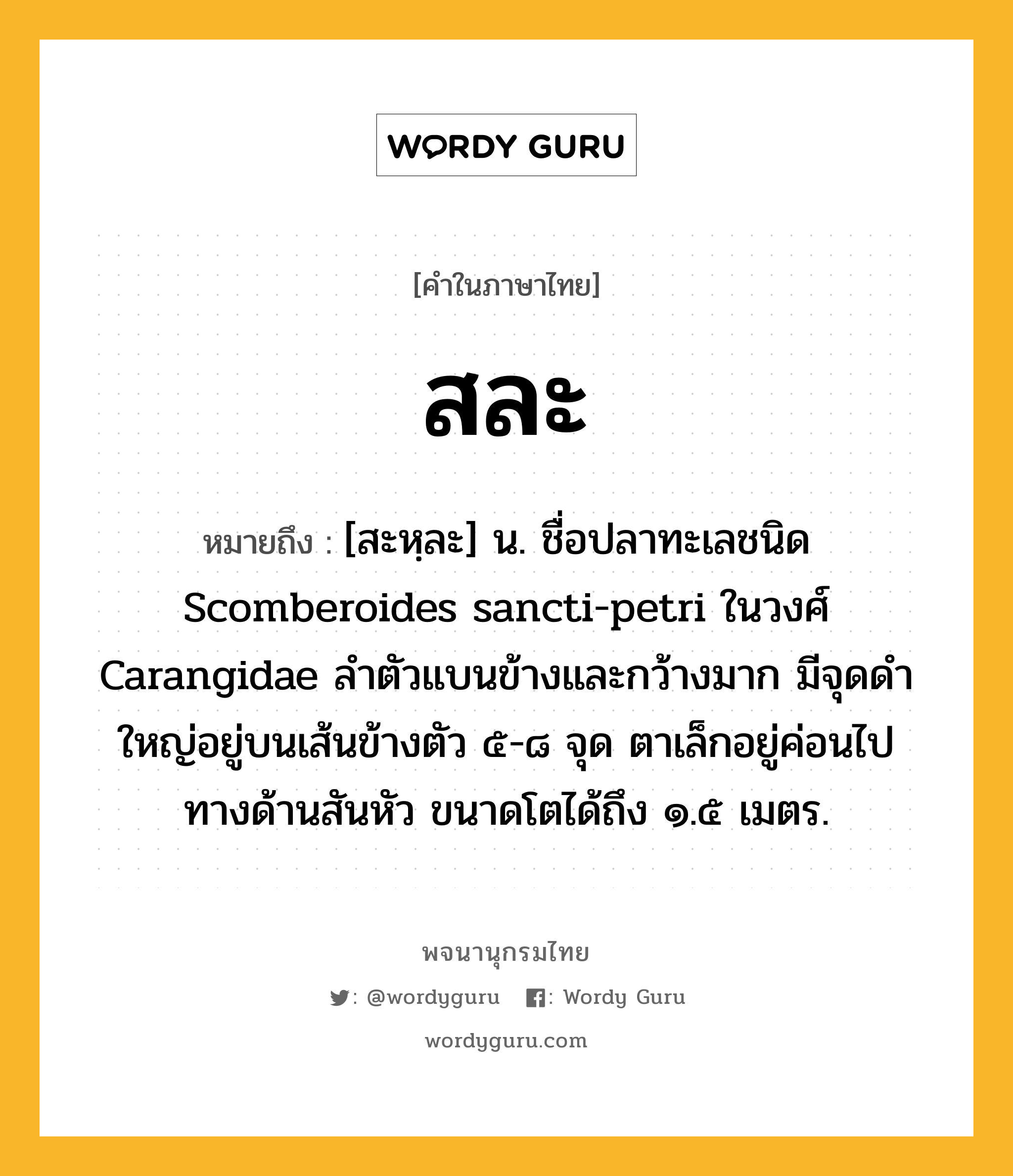 สละ ความหมาย หมายถึงอะไร?, คำในภาษาไทย สละ หมายถึง [สะหฺละ] น. ชื่อปลาทะเลชนิด Scomberoides sancti-petri ในวงศ์ Carangidae ลําตัวแบนข้างและกว้างมาก มีจุดดําใหญ่อยู่บนเส้นข้างตัว ๕-๘ จุด ตาเล็กอยู่ค่อนไปทางด้านสันหัว ขนาดโตได้ถึง ๑.๕ เมตร.