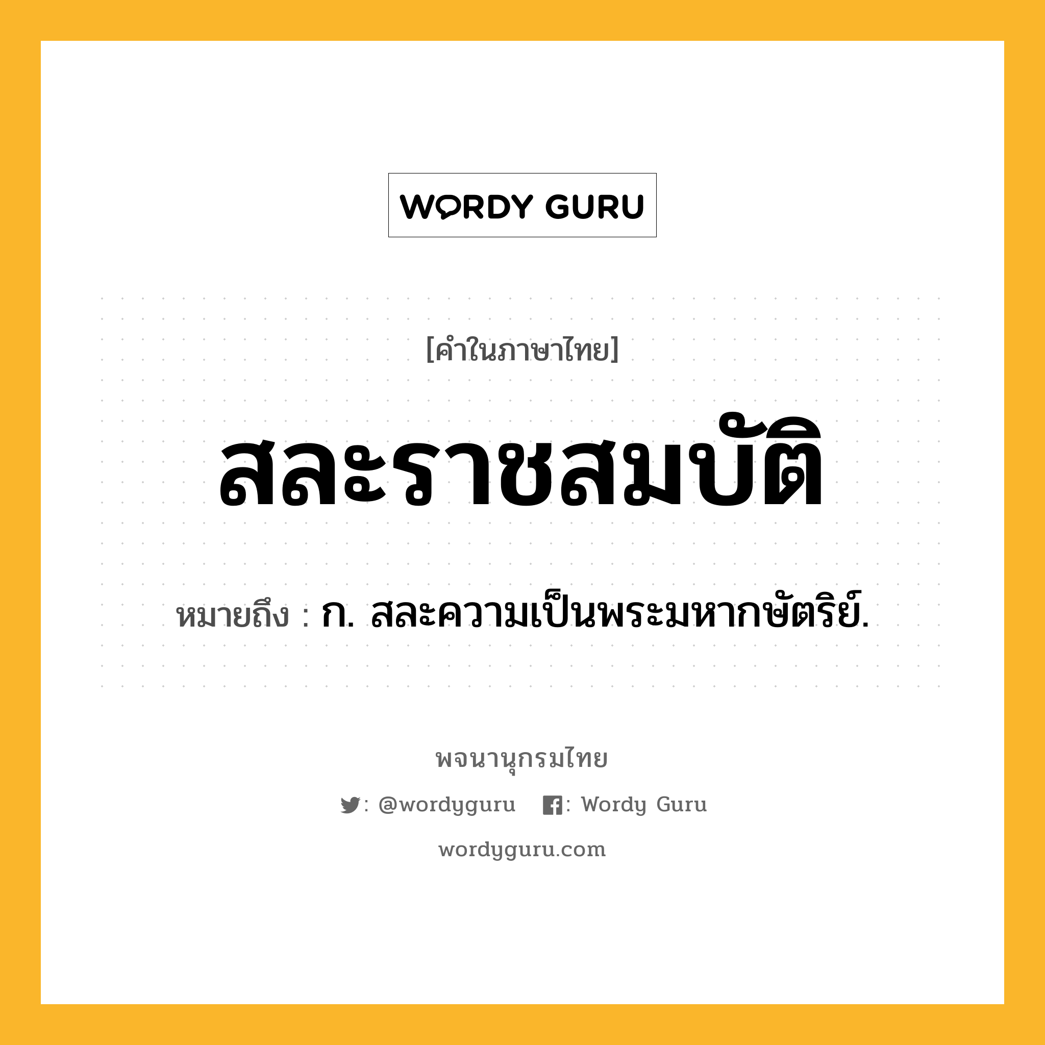 สละราชสมบัติ ความหมาย หมายถึงอะไร?, คำในภาษาไทย สละราชสมบัติ หมายถึง ก. สละความเป็นพระมหากษัตริย์.