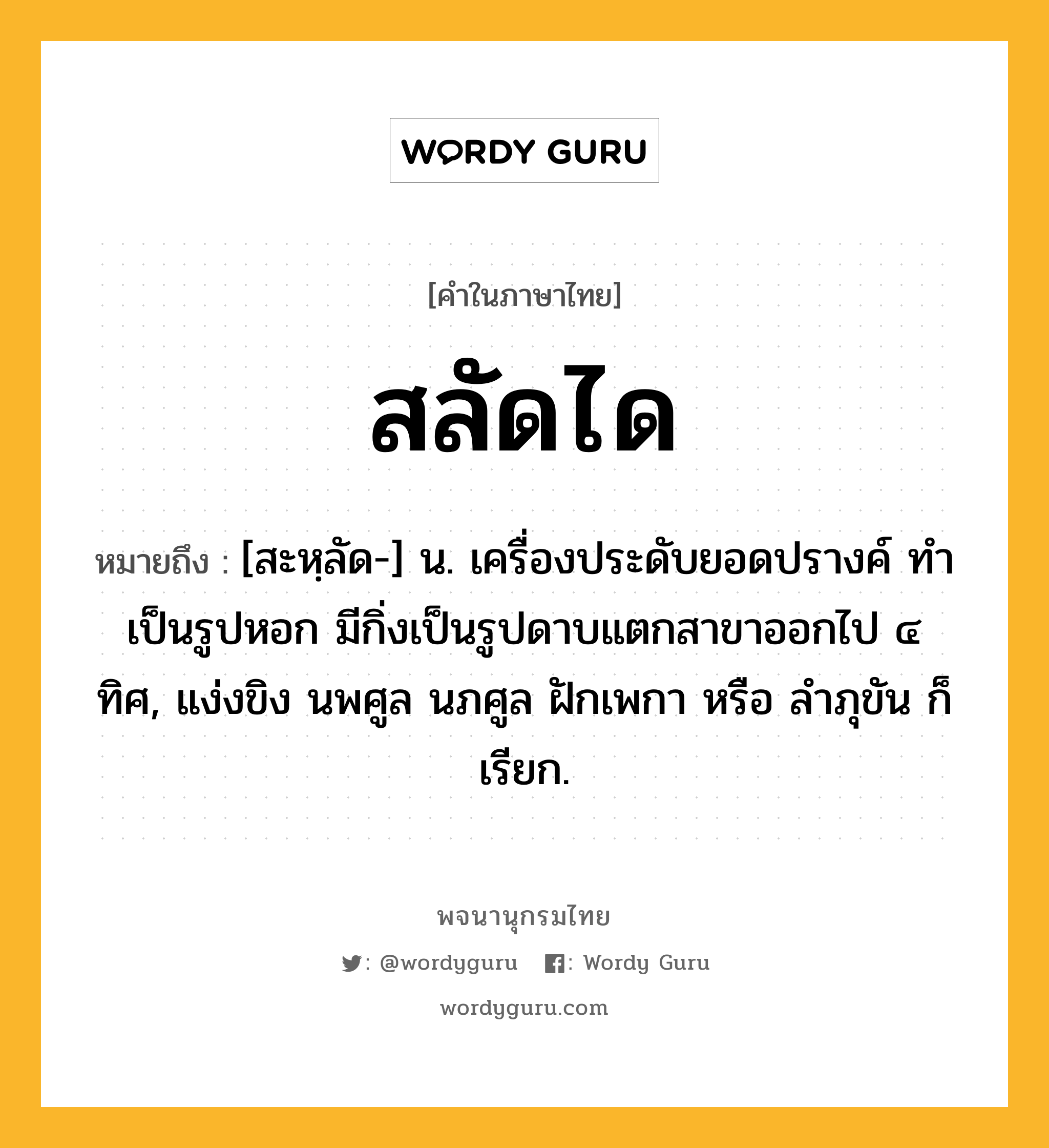 สลัดได ความหมาย หมายถึงอะไร?, คำในภาษาไทย สลัดได หมายถึง [สะหฺลัด-] น. เครื่องประดับยอดปรางค์ ทําเป็นรูปหอก มีกิ่งเป็นรูปดาบแตกสาขาออกไป ๔ ทิศ, แง่งขิง นพศูล นภศูล ฝักเพกา หรือ ลําภุขัน ก็เรียก.