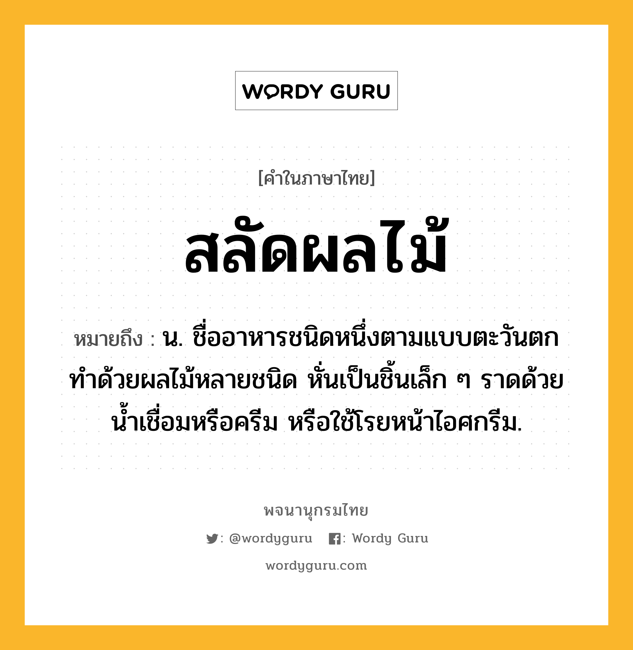 สลัดผลไม้ ความหมาย หมายถึงอะไร?, คำในภาษาไทย สลัดผลไม้ หมายถึง น. ชื่ออาหารชนิดหนึ่งตามแบบตะวันตก ทำด้วยผลไม้หลายชนิด หั่นเป็นชิ้นเล็ก ๆ ราดด้วยน้ำเชื่อมหรือครีม หรือใช้โรยหน้าไอศกรีม.