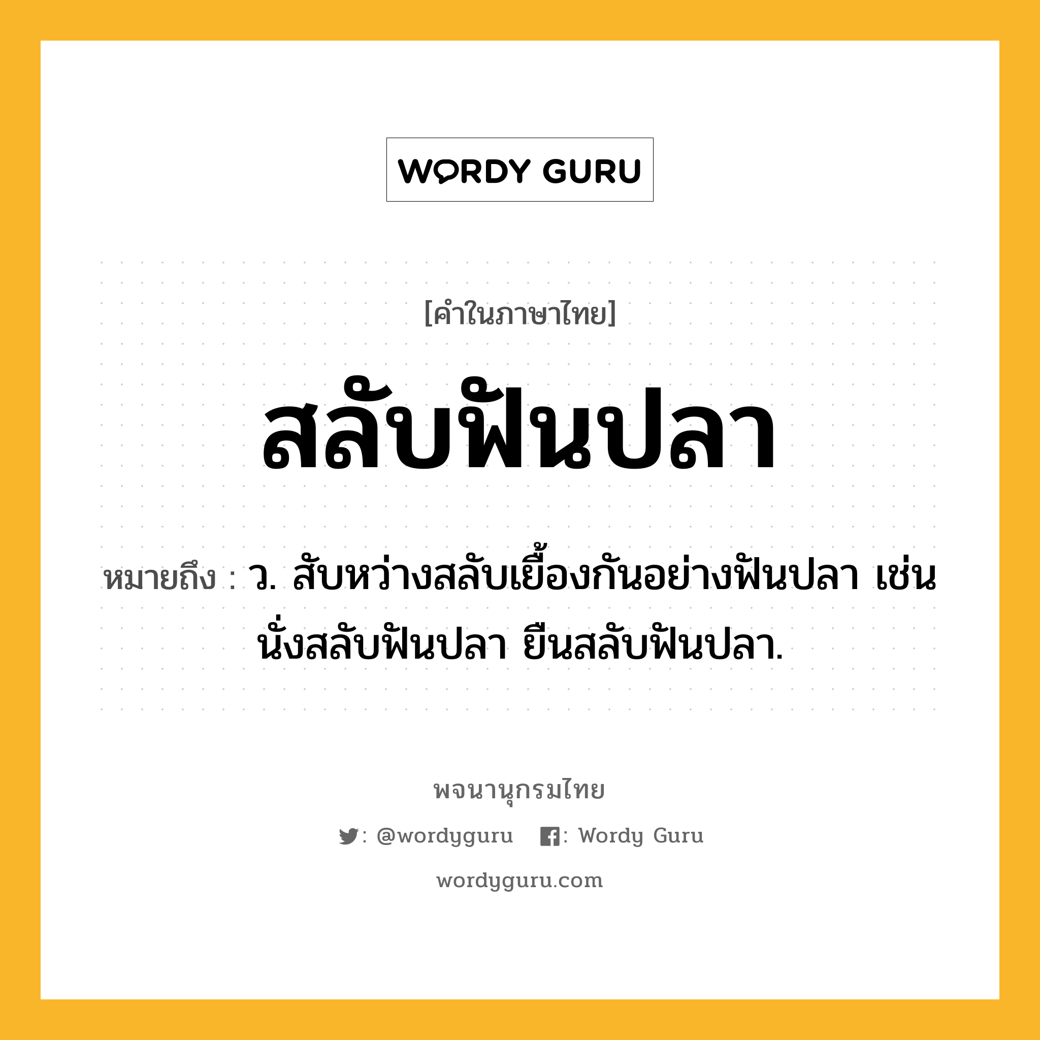 สลับฟันปลา ความหมาย หมายถึงอะไร?, คำในภาษาไทย สลับฟันปลา หมายถึง ว. สับหว่างสลับเยื้องกันอย่างฟันปลา เช่น นั่งสลับฟันปลา ยืนสลับฟันปลา.