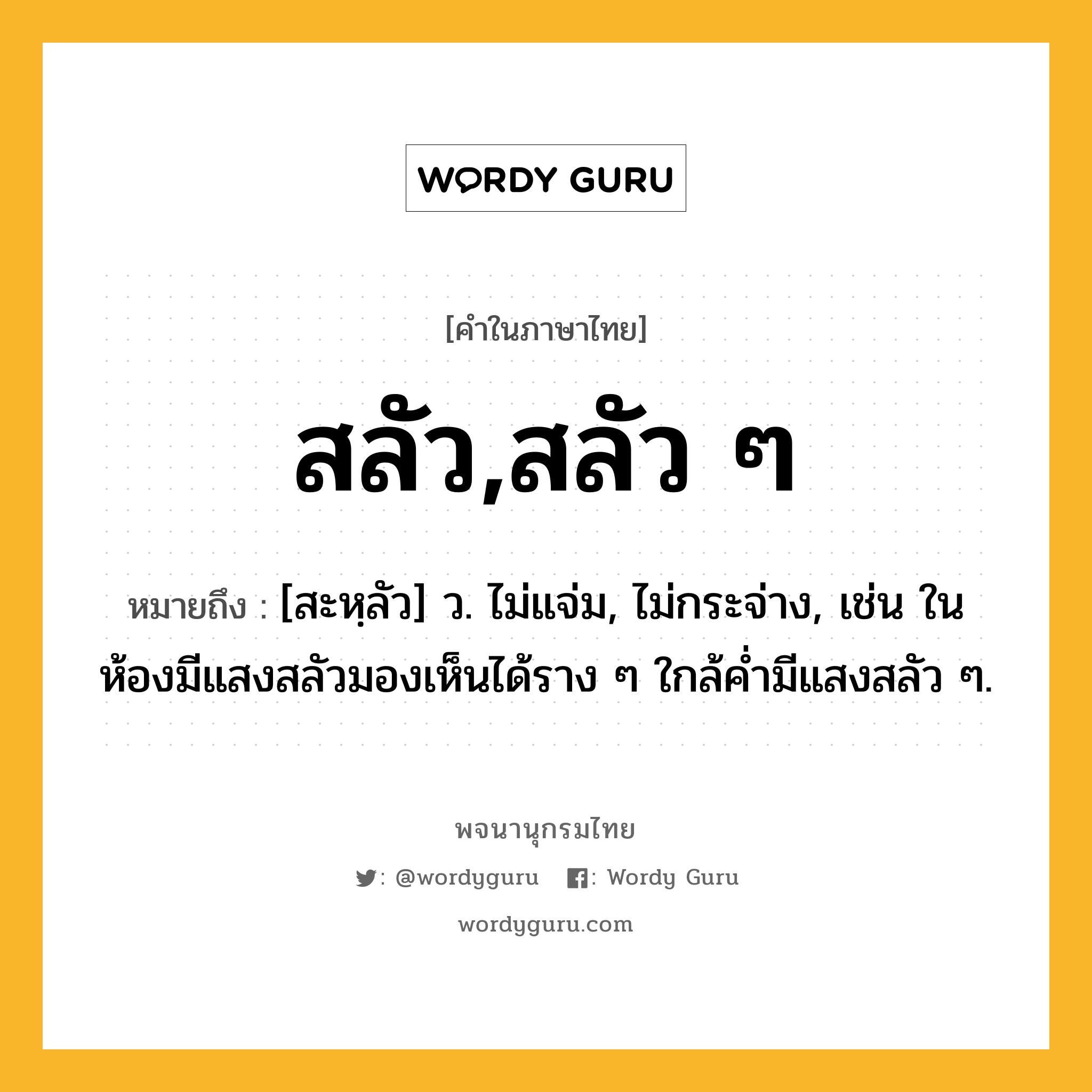 สลัว,สลัว ๆ ความหมาย หมายถึงอะไร?, คำในภาษาไทย สลัว,สลัว ๆ หมายถึง [สะหฺลัว] ว. ไม่แจ่ม, ไม่กระจ่าง, เช่น ในห้องมีแสงสลัวมองเห็นได้ราง ๆ ใกล้ค่ำมีแสงสลัว ๆ.