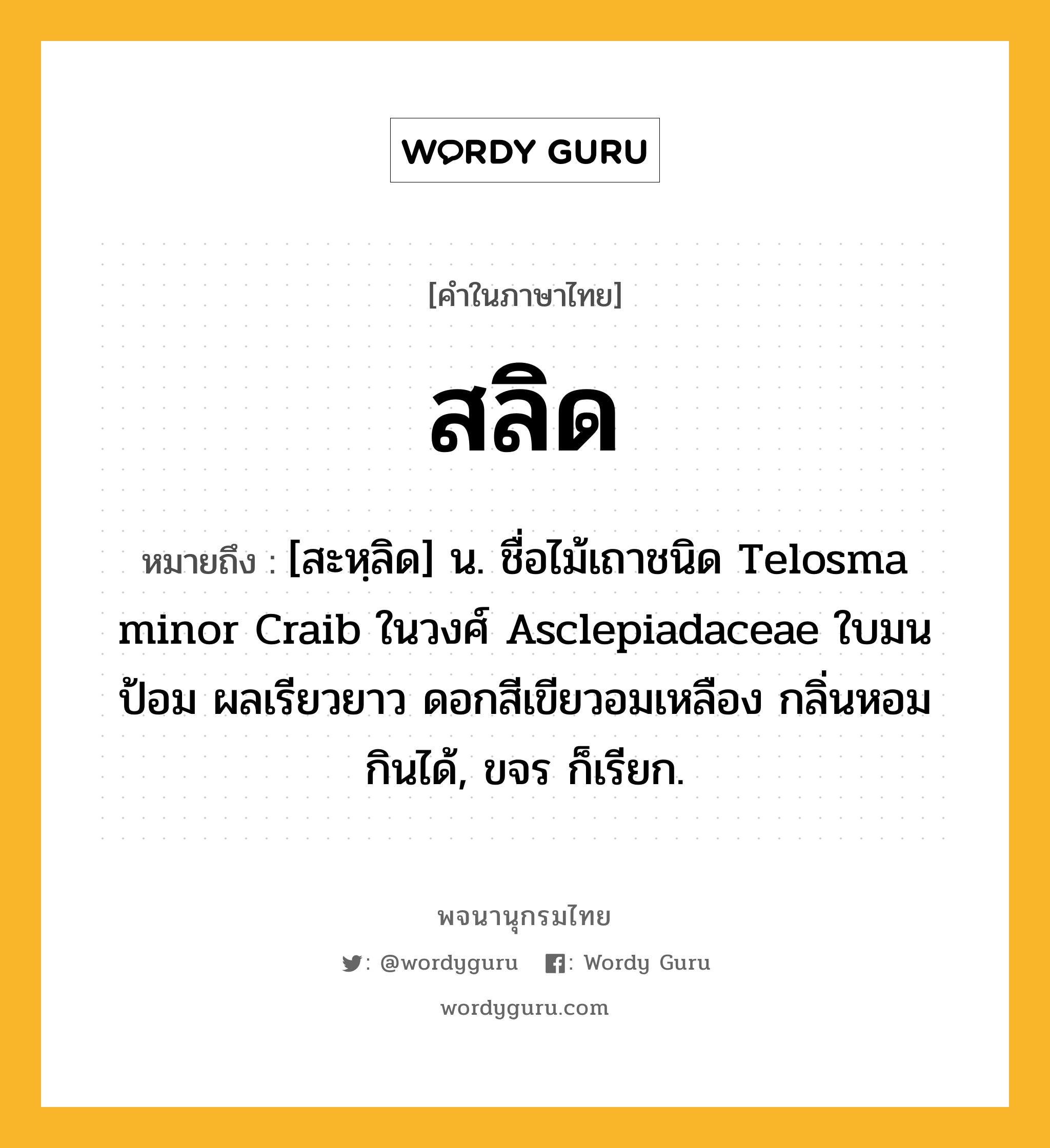 สลิด ความหมาย หมายถึงอะไร?, คำในภาษาไทย สลิด หมายถึง [สะหฺลิด] น. ชื่อไม้เถาชนิด Telosma minor Craib ในวงศ์ Asclepiadaceae ใบมนป้อม ผลเรียวยาว ดอกสีเขียวอมเหลือง กลิ่นหอม กินได้, ขจร ก็เรียก.