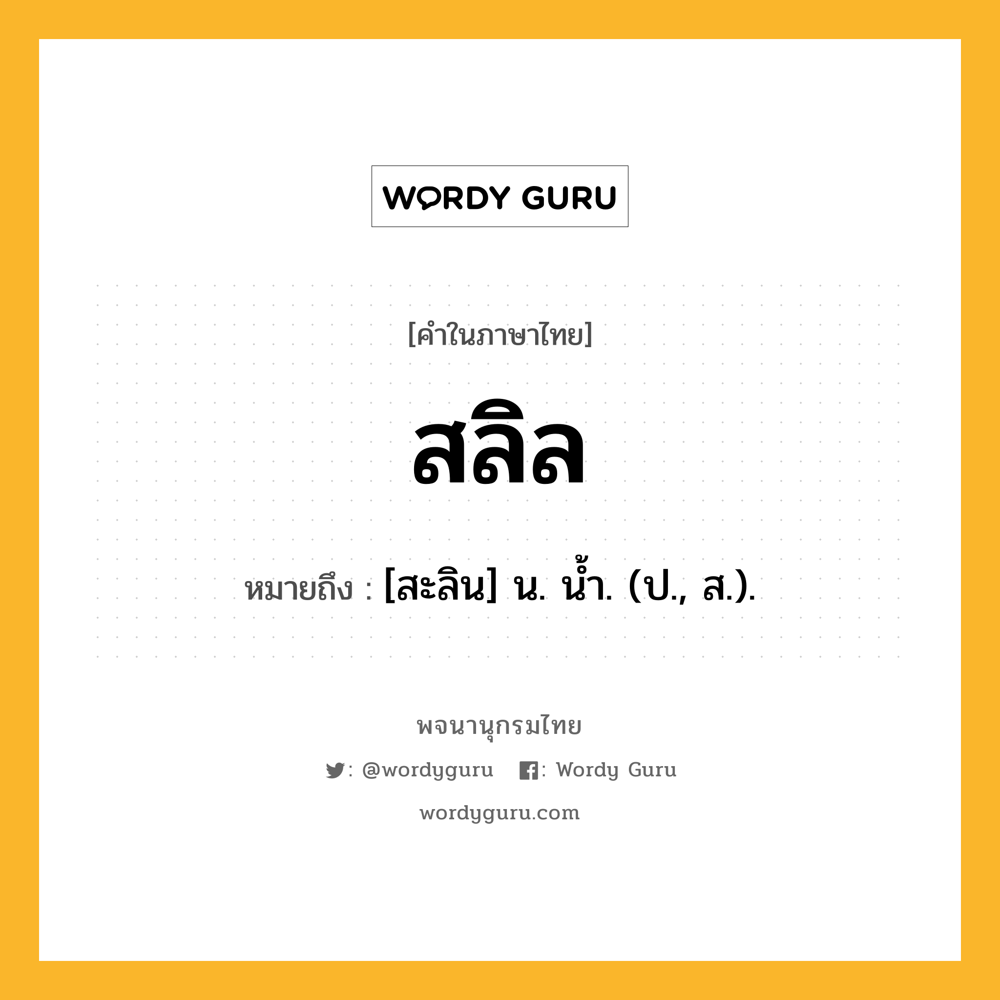 สลิล ความหมาย หมายถึงอะไร?, คำในภาษาไทย สลิล หมายถึง [สะลิน] น. นํ้า. (ป., ส.).