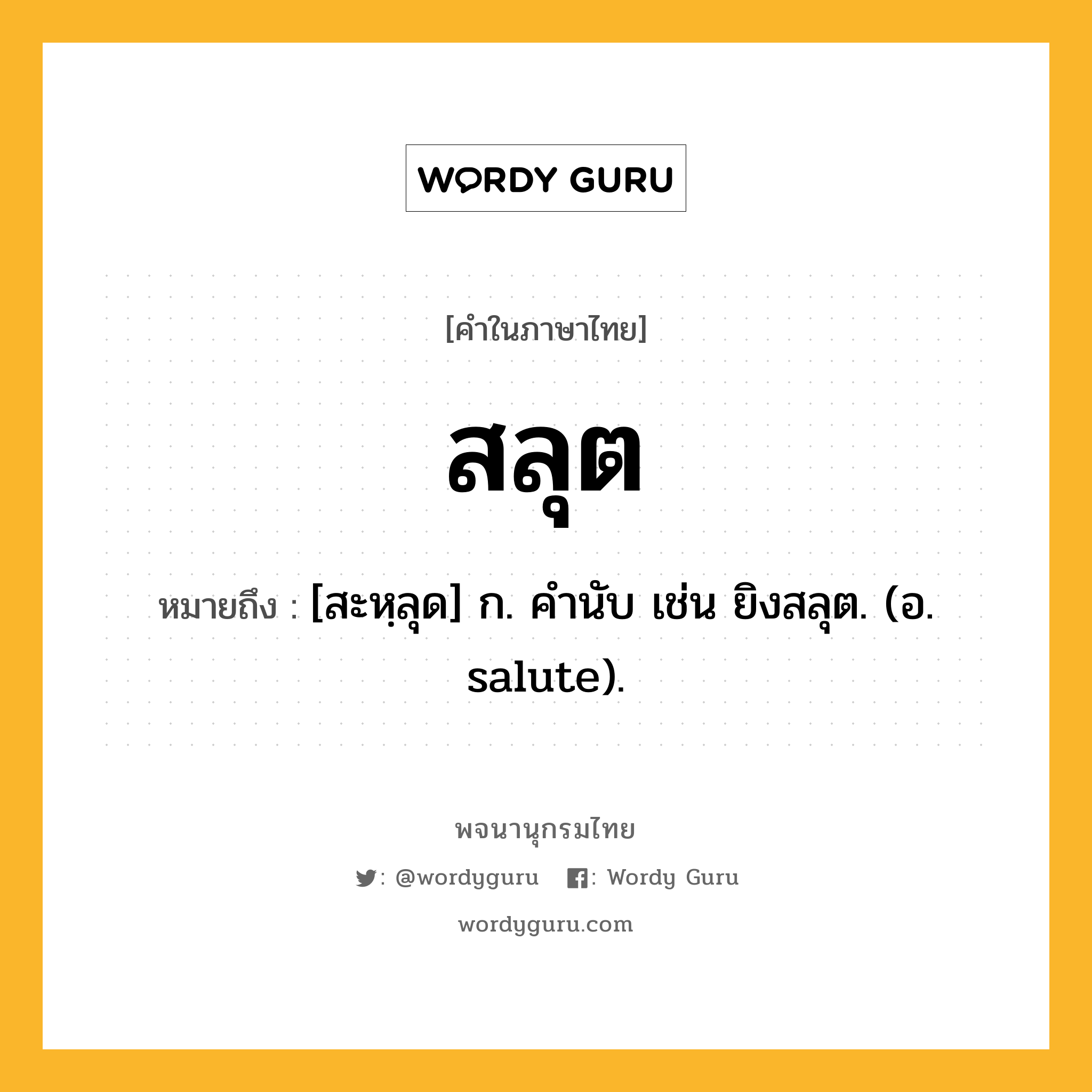 สลุต ความหมาย หมายถึงอะไร?, คำในภาษาไทย สลุต หมายถึง [สะหฺลุด] ก. คํานับ เช่น ยิงสลุต. (อ. salute).