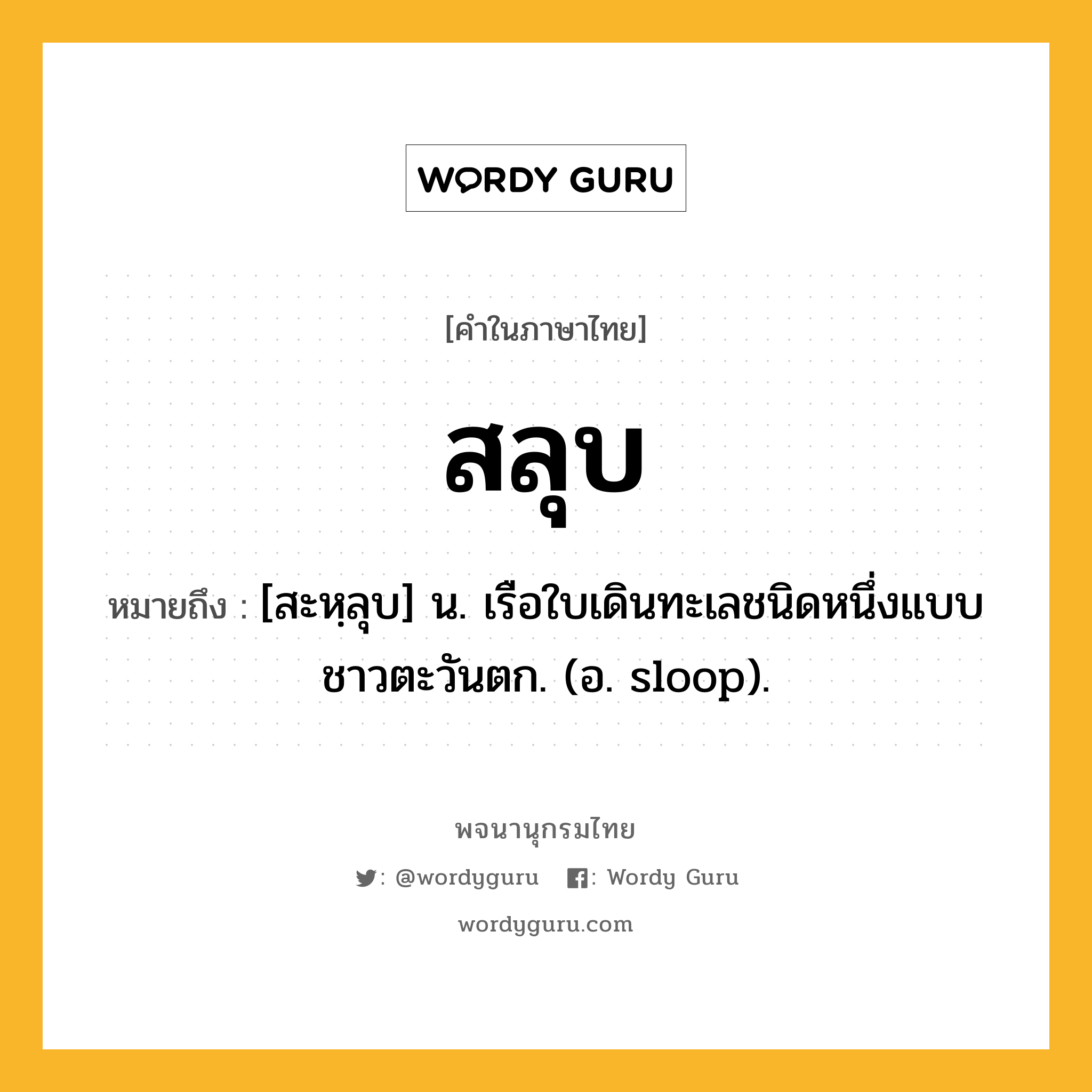 สลุบ ความหมาย หมายถึงอะไร?, คำในภาษาไทย สลุบ หมายถึง [สะหฺลุบ] น. เรือใบเดินทะเลชนิดหนึ่งแบบชาวตะวันตก. (อ. sloop).