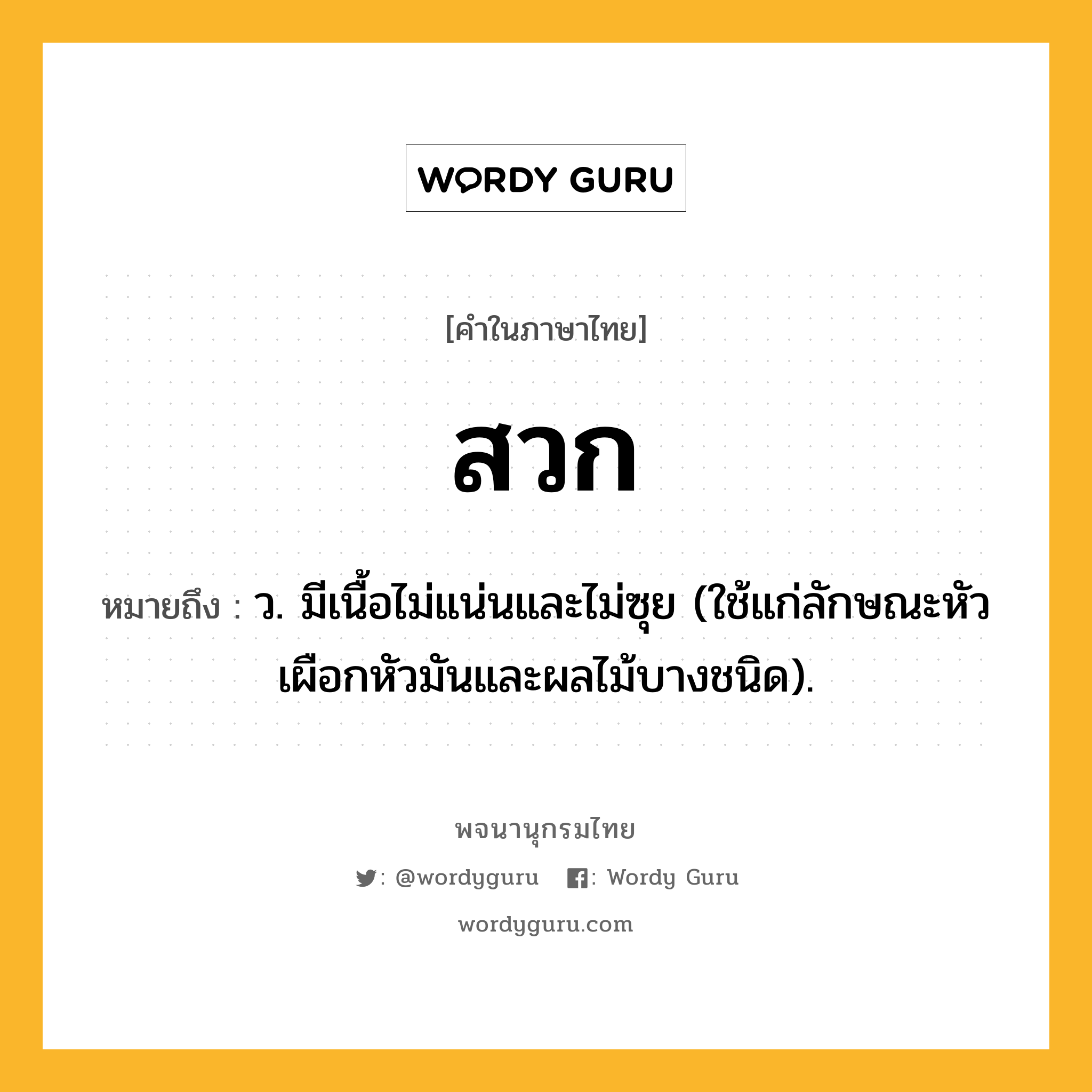 สวก ความหมาย หมายถึงอะไร?, คำในภาษาไทย สวก หมายถึง ว. มีเนื้อไม่แน่นและไม่ซุย (ใช้แก่ลักษณะหัวเผือกหัวมันและผลไม้บางชนิด).