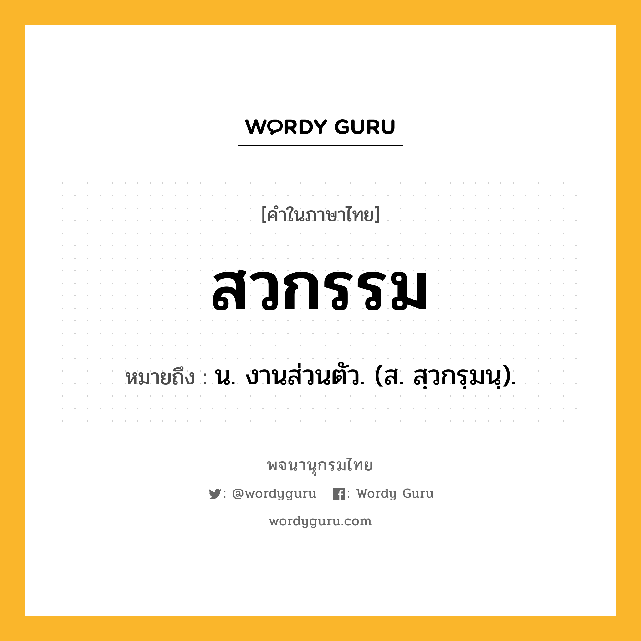 สวกรรม ความหมาย หมายถึงอะไร?, คำในภาษาไทย สวกรรม หมายถึง น. งานส่วนตัว. (ส. สฺวกรฺมนฺ).