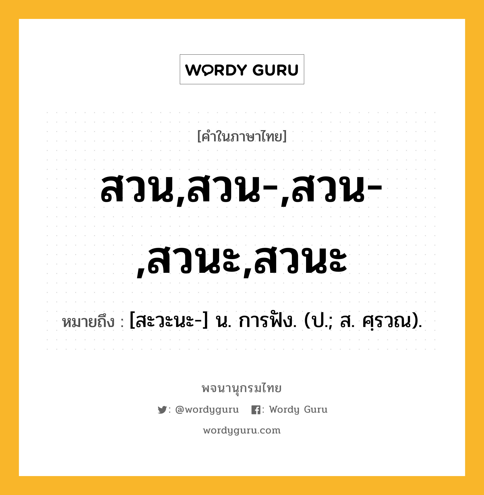 สวน,สวน-,สวน-,สวนะ,สวนะ ความหมาย หมายถึงอะไร?, คำในภาษาไทย สวน,สวน-,สวน-,สวนะ,สวนะ หมายถึง [สะวะนะ-] น. การฟัง. (ป.; ส. ศฺรวณ).