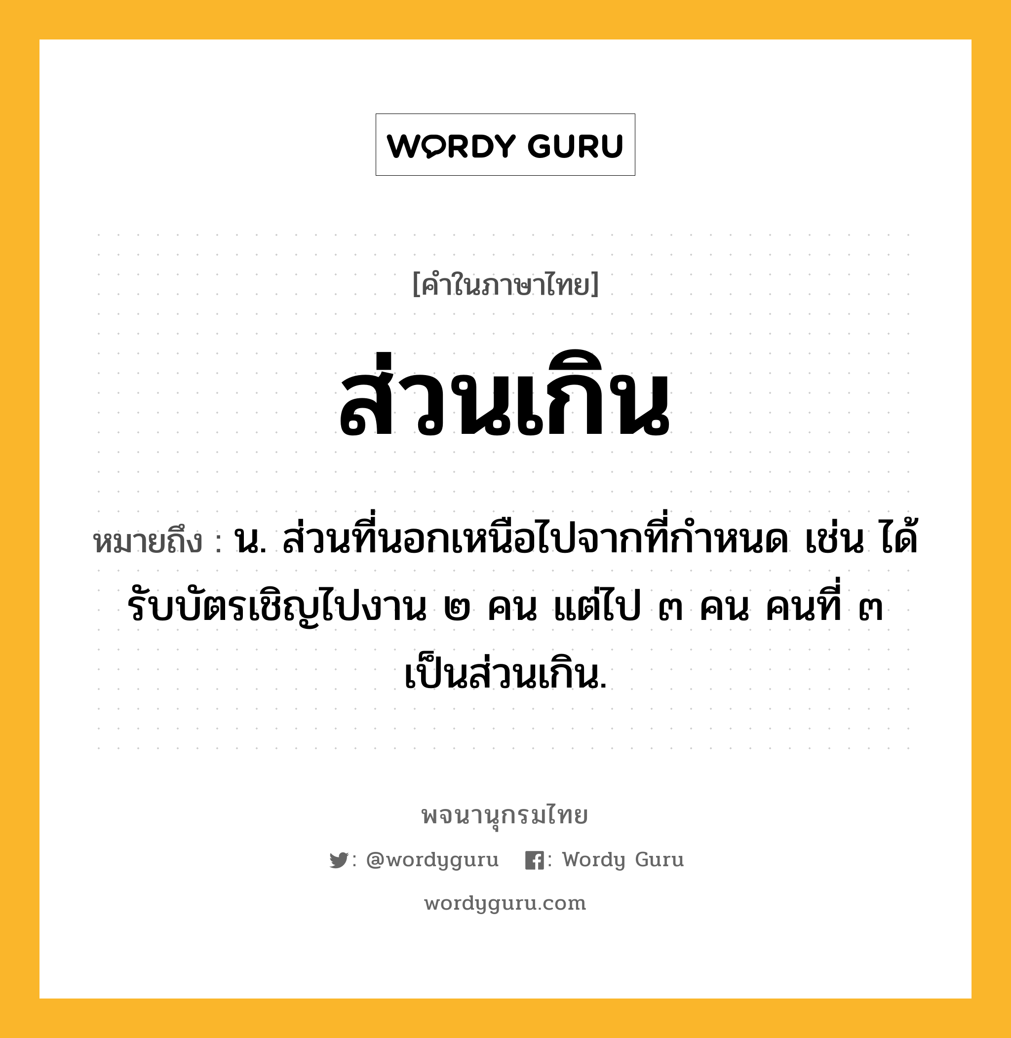 ส่วนเกิน ความหมาย หมายถึงอะไร?, คำในภาษาไทย ส่วนเกิน หมายถึง น. ส่วนที่นอกเหนือไปจากที่กำหนด เช่น ได้รับบัตรเชิญไปงาน ๒ คน แต่ไป ๓ คน คนที่ ๓ เป็นส่วนเกิน.