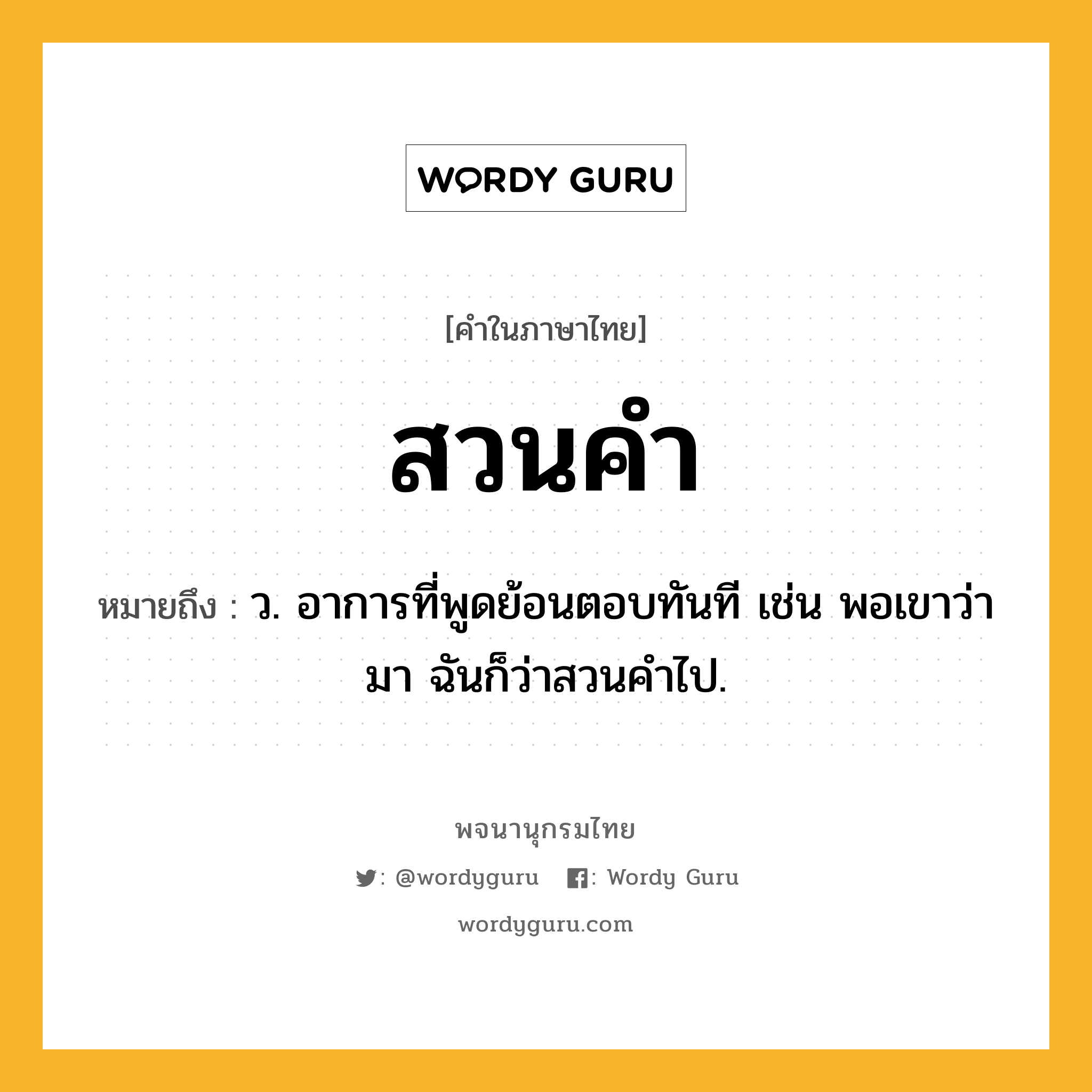 สวนคำ ความหมาย หมายถึงอะไร?, คำในภาษาไทย สวนคำ หมายถึง ว. อาการที่พูดย้อนตอบทันที เช่น พอเขาว่ามา ฉันก็ว่าสวนคำไป.