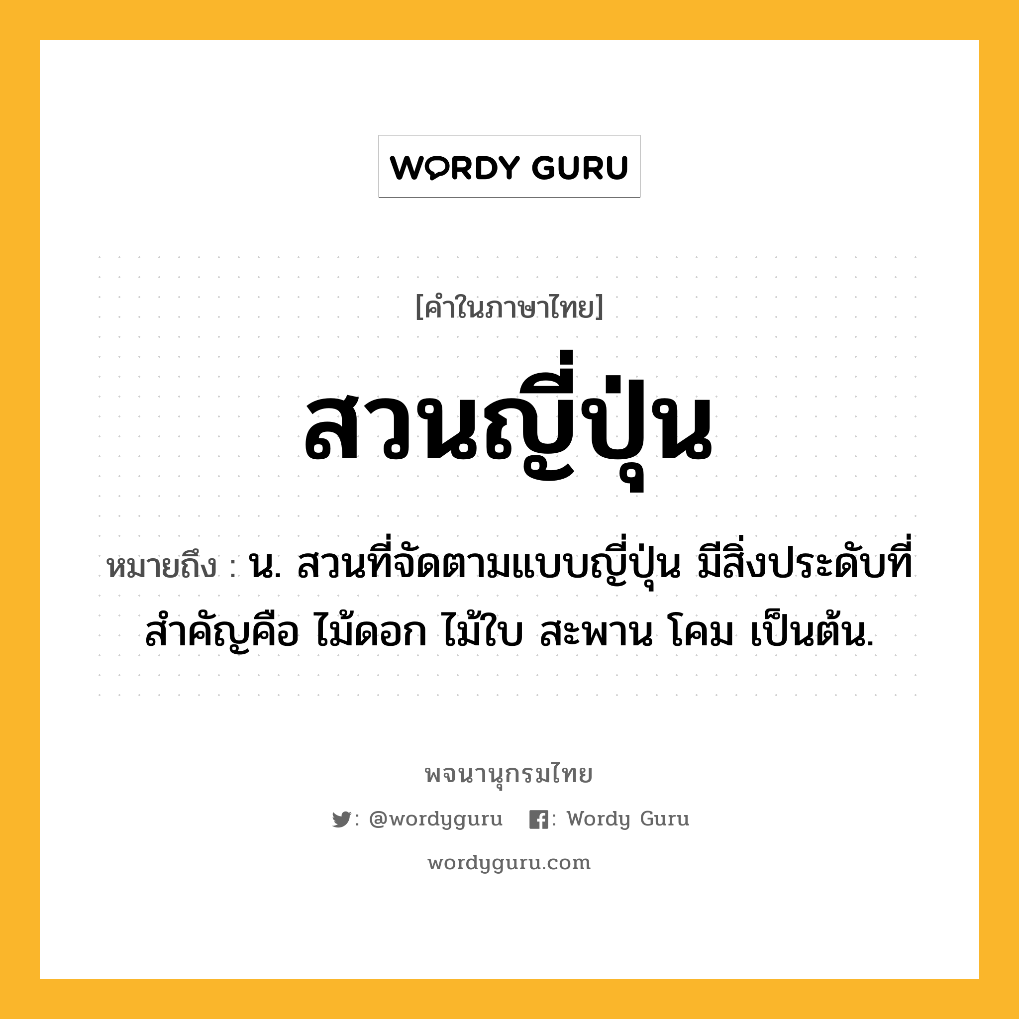 สวนญี่ปุ่น ความหมาย หมายถึงอะไร?, คำในภาษาไทย สวนญี่ปุ่น หมายถึง น. สวนที่จัดตามแบบญี่ปุ่น มีสิ่งประดับที่สำคัญคือ ไม้ดอก ไม้ใบ สะพาน โคม เป็นต้น.