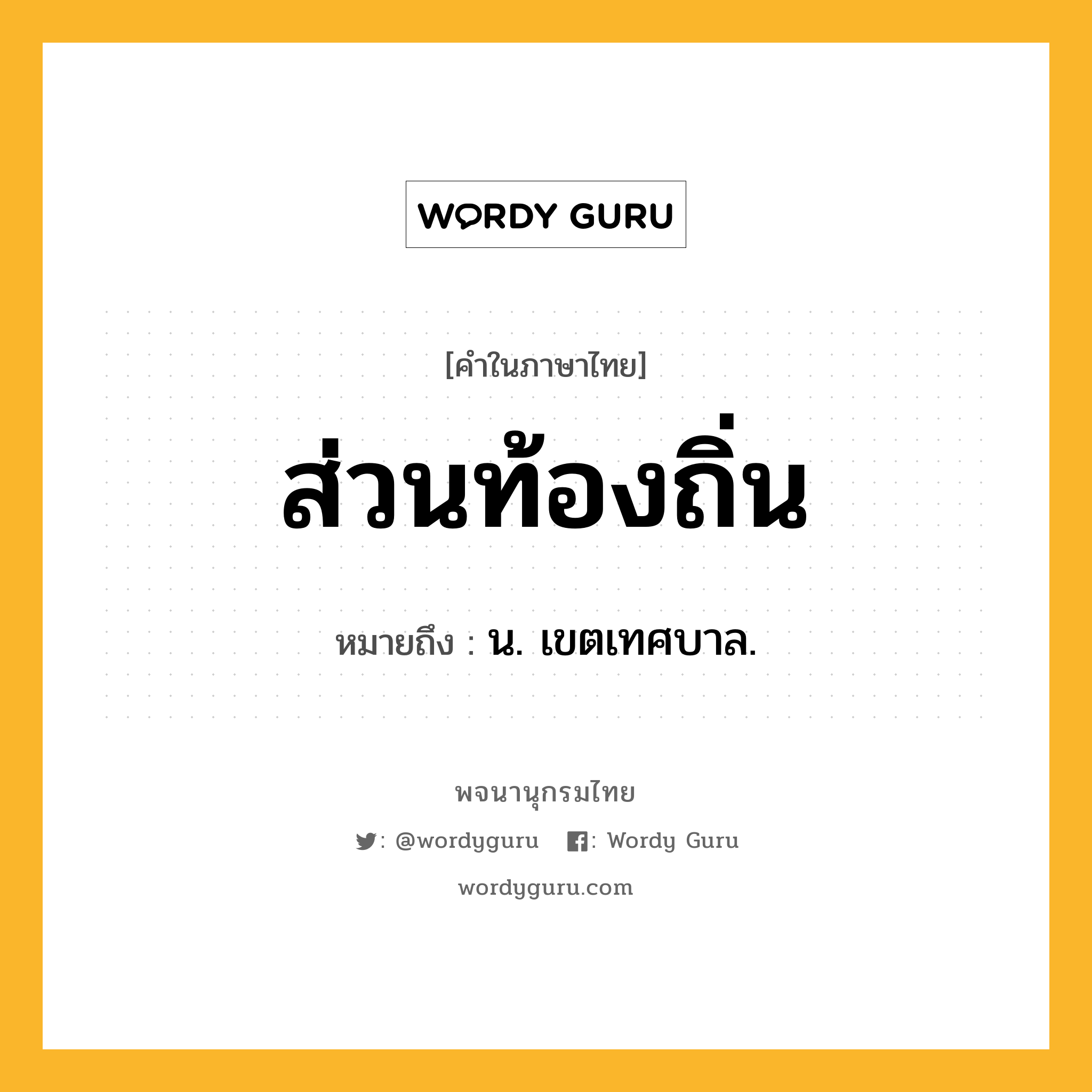 ส่วนท้องถิ่น ความหมาย หมายถึงอะไร?, คำในภาษาไทย ส่วนท้องถิ่น หมายถึง น. เขตเทศบาล.