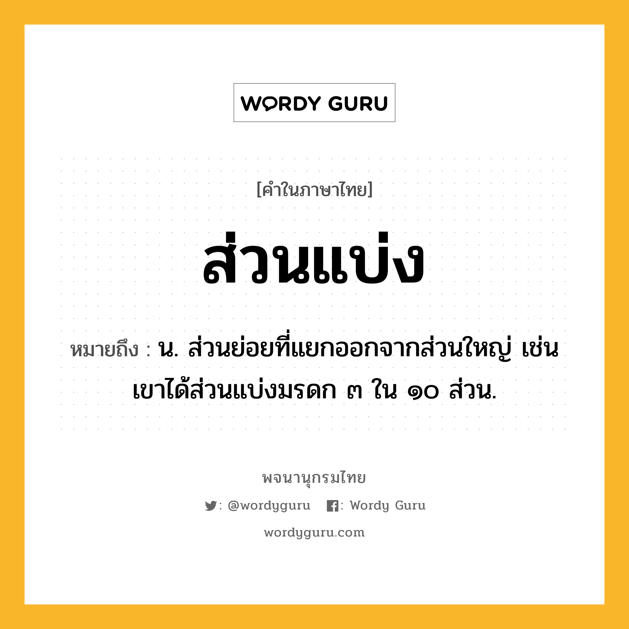 ส่วนแบ่ง ความหมาย หมายถึงอะไร?, คำในภาษาไทย ส่วนแบ่ง หมายถึง น. ส่วนย่อยที่แยกออกจากส่วนใหญ่ เช่น เขาได้ส่วนแบ่งมรดก ๓ ใน ๑๐ ส่วน.