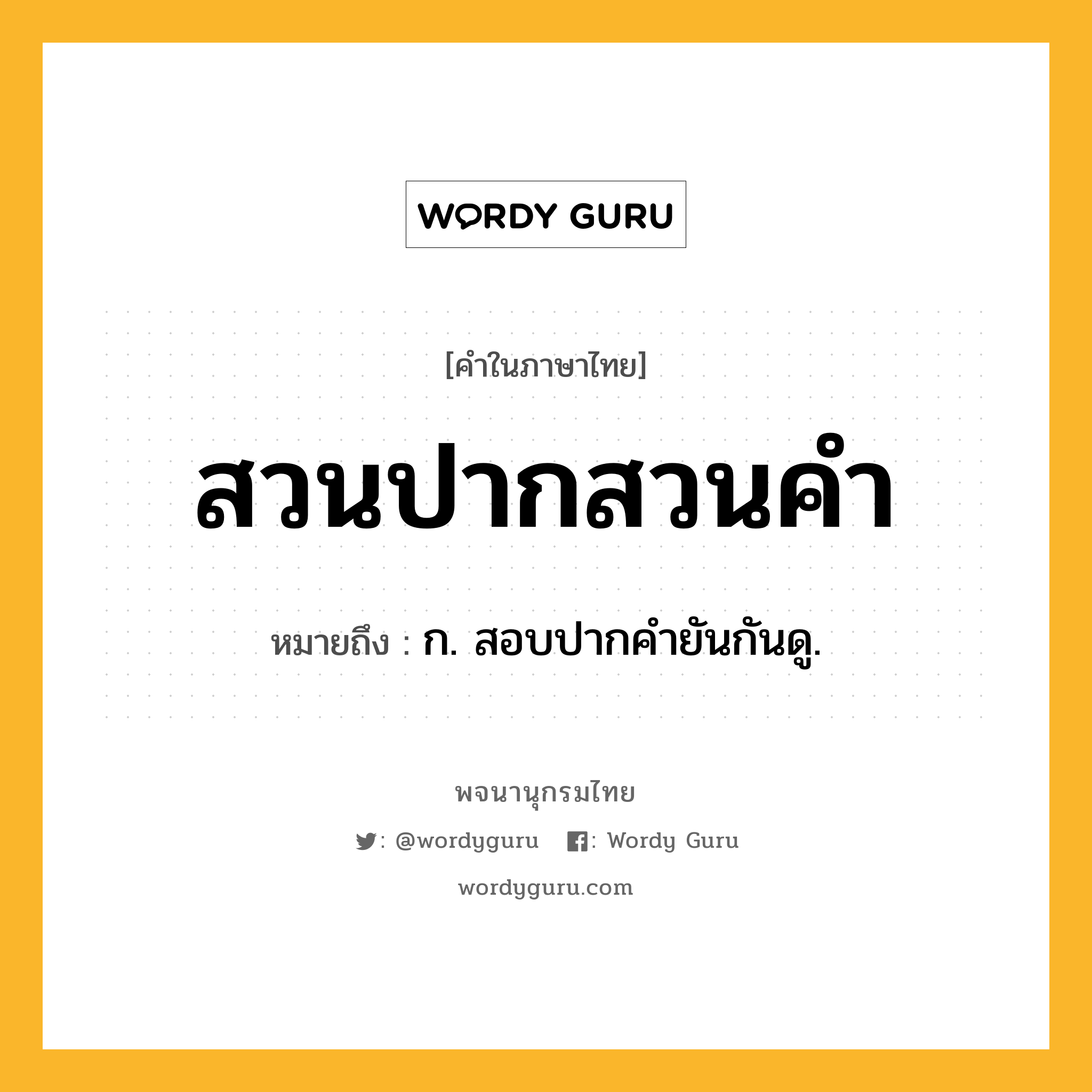 สวนปากสวนคำ ความหมาย หมายถึงอะไร?, คำในภาษาไทย สวนปากสวนคำ หมายถึง ก. สอบปากคํายันกันดู.