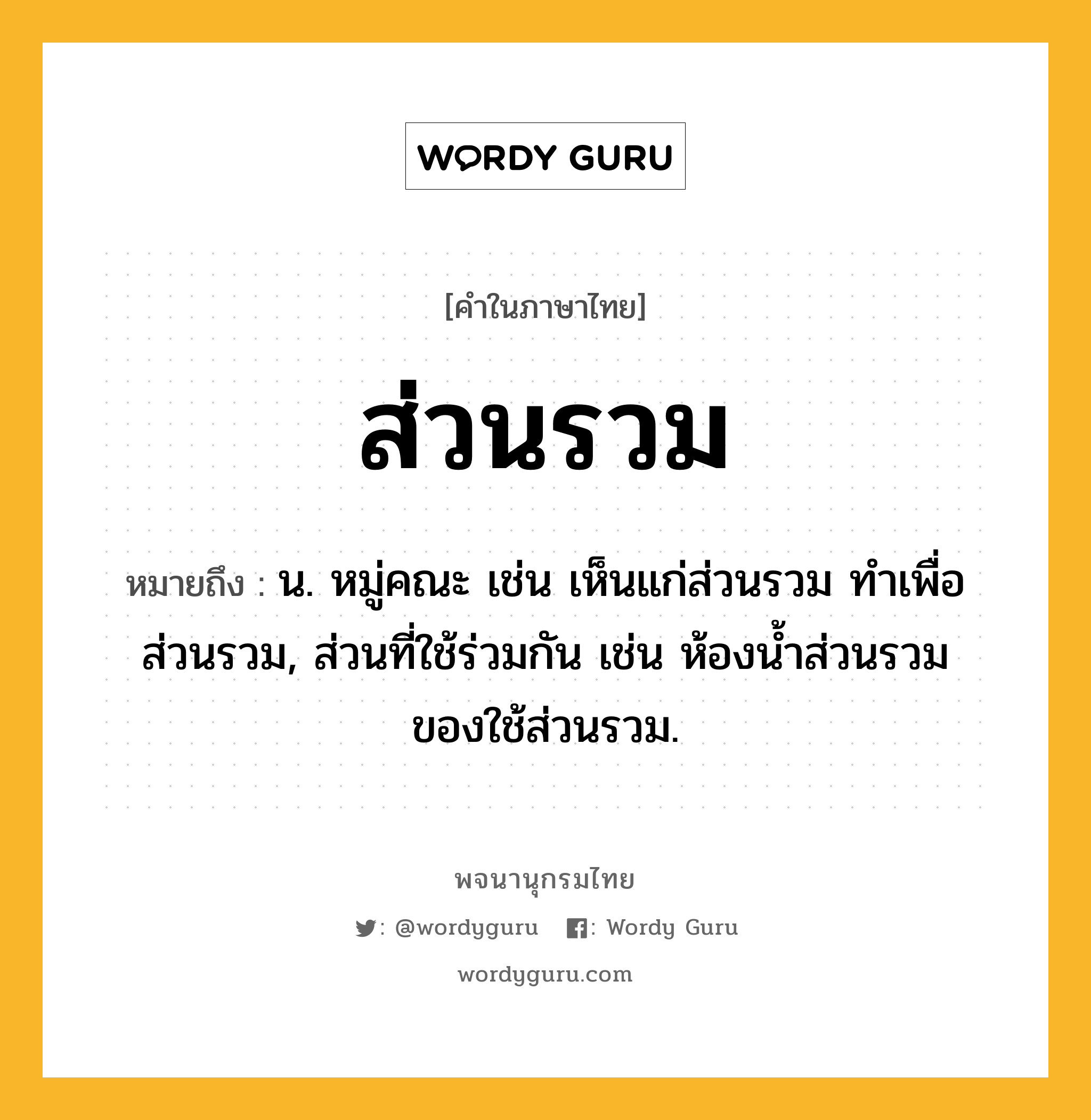 ส่วนรวม ความหมาย หมายถึงอะไร?, คำในภาษาไทย ส่วนรวม หมายถึง น. หมู่คณะ เช่น เห็นแก่ส่วนรวม ทำเพื่อส่วนรวม, ส่วนที่ใช้ร่วมกัน เช่น ห้องน้ำส่วนรวม ของใช้ส่วนรวม.