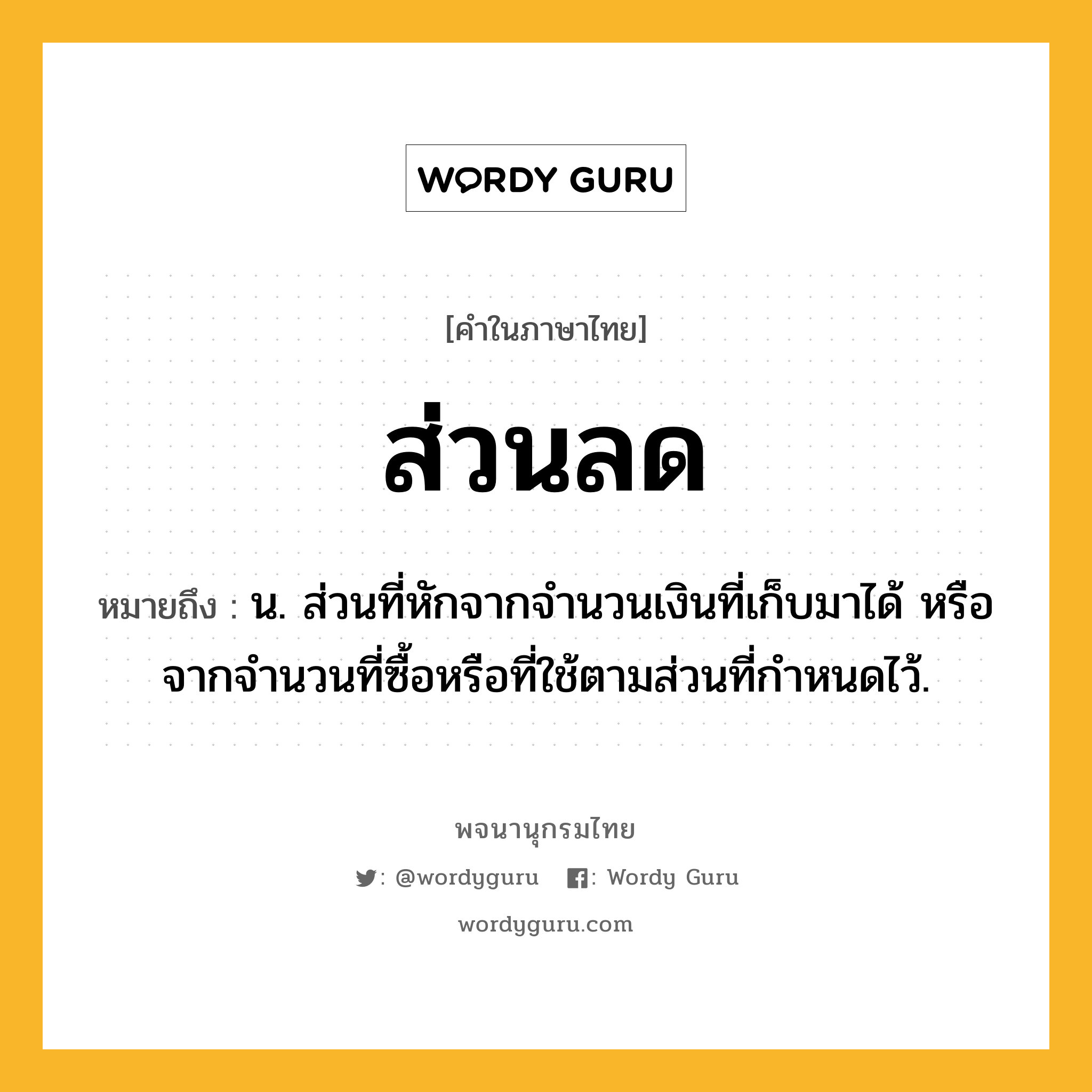 ส่วนลด ความหมาย หมายถึงอะไร?, คำในภาษาไทย ส่วนลด หมายถึง น. ส่วนที่หักจากจํานวนเงินที่เก็บมาได้ หรือจากจํานวนที่ซื้อหรือที่ใช้ตามส่วนที่กําหนดไว้.