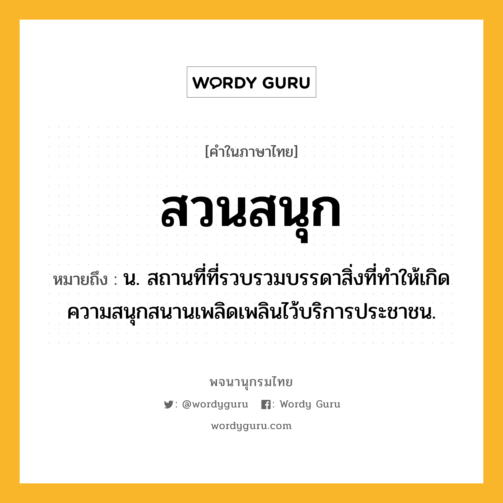 สวนสนุก ความหมาย หมายถึงอะไร?, คำในภาษาไทย สวนสนุก หมายถึง น. สถานที่ที่รวบรวมบรรดาสิ่งที่ทำให้เกิดความสนุกสนานเพลิดเพลินไว้บริการประชาชน.