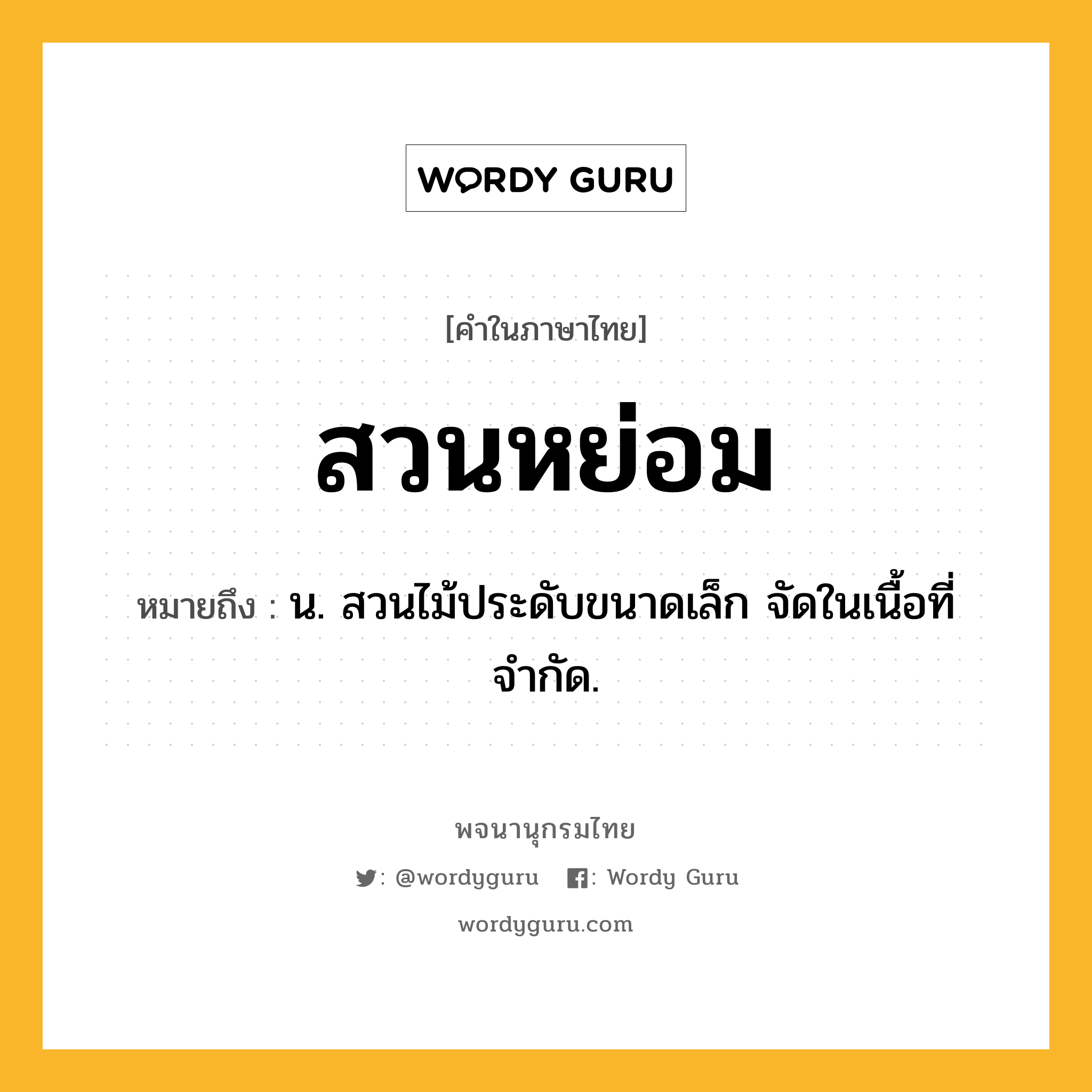 สวนหย่อม ความหมาย หมายถึงอะไร?, คำในภาษาไทย สวนหย่อม หมายถึง น. สวนไม้ประดับขนาดเล็ก จัดในเนื้อที่จำกัด.