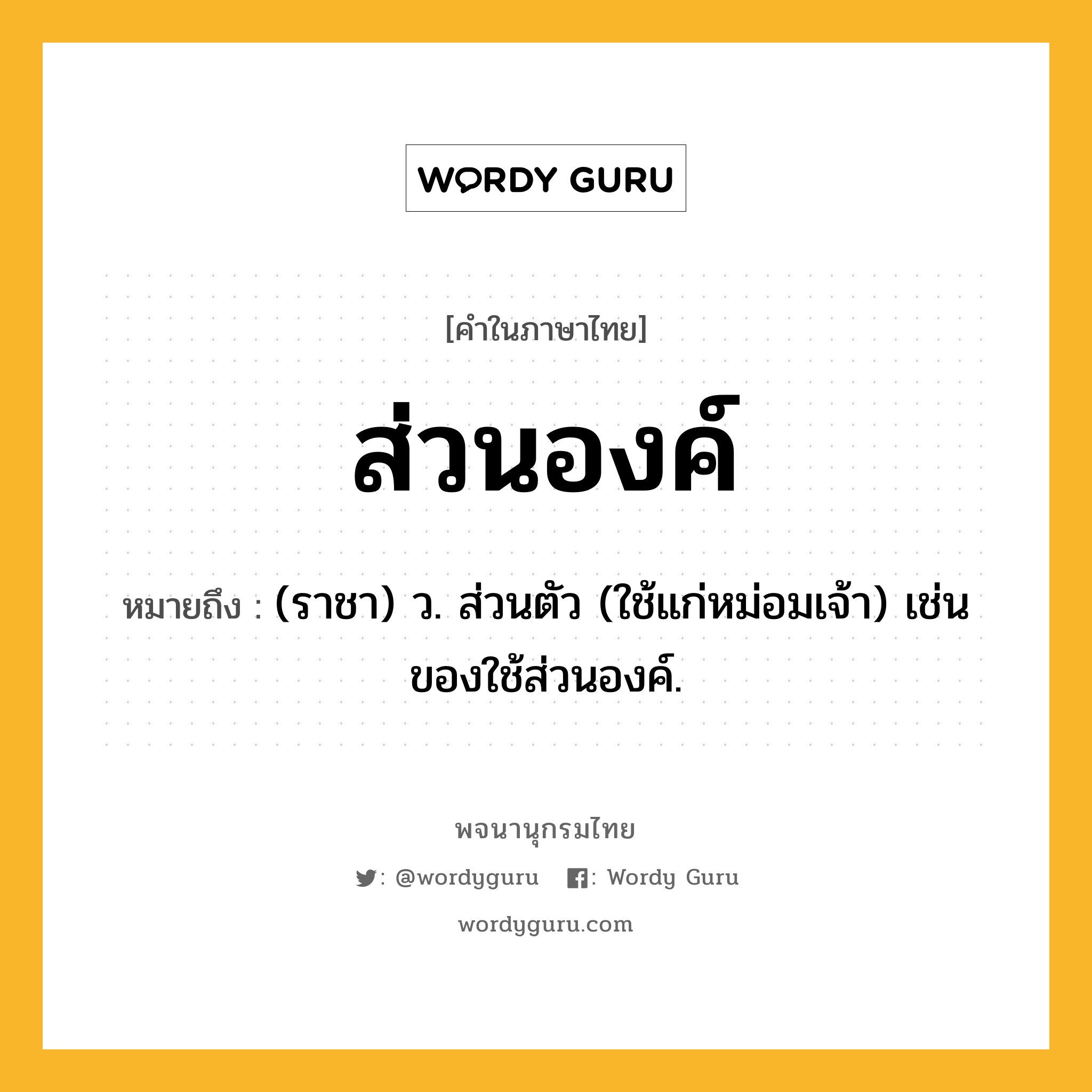 ส่วนองค์ ความหมาย หมายถึงอะไร?, คำในภาษาไทย ส่วนองค์ หมายถึง (ราชา) ว. ส่วนตัว (ใช้แก่หม่อมเจ้า) เช่น ของใช้ส่วนองค์.