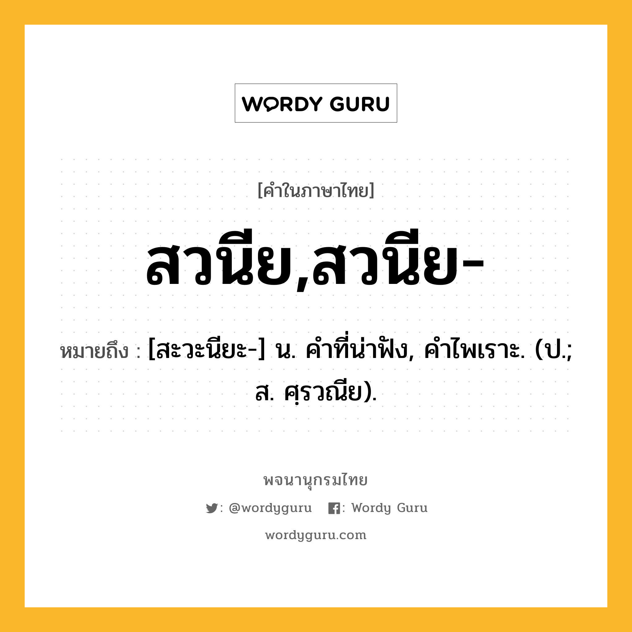 สวนีย,สวนีย- ความหมาย หมายถึงอะไร?, คำในภาษาไทย สวนีย,สวนีย- หมายถึง [สะวะนียะ-] น. คําที่น่าฟัง, คําไพเราะ. (ป.; ส. ศฺรวณีย).