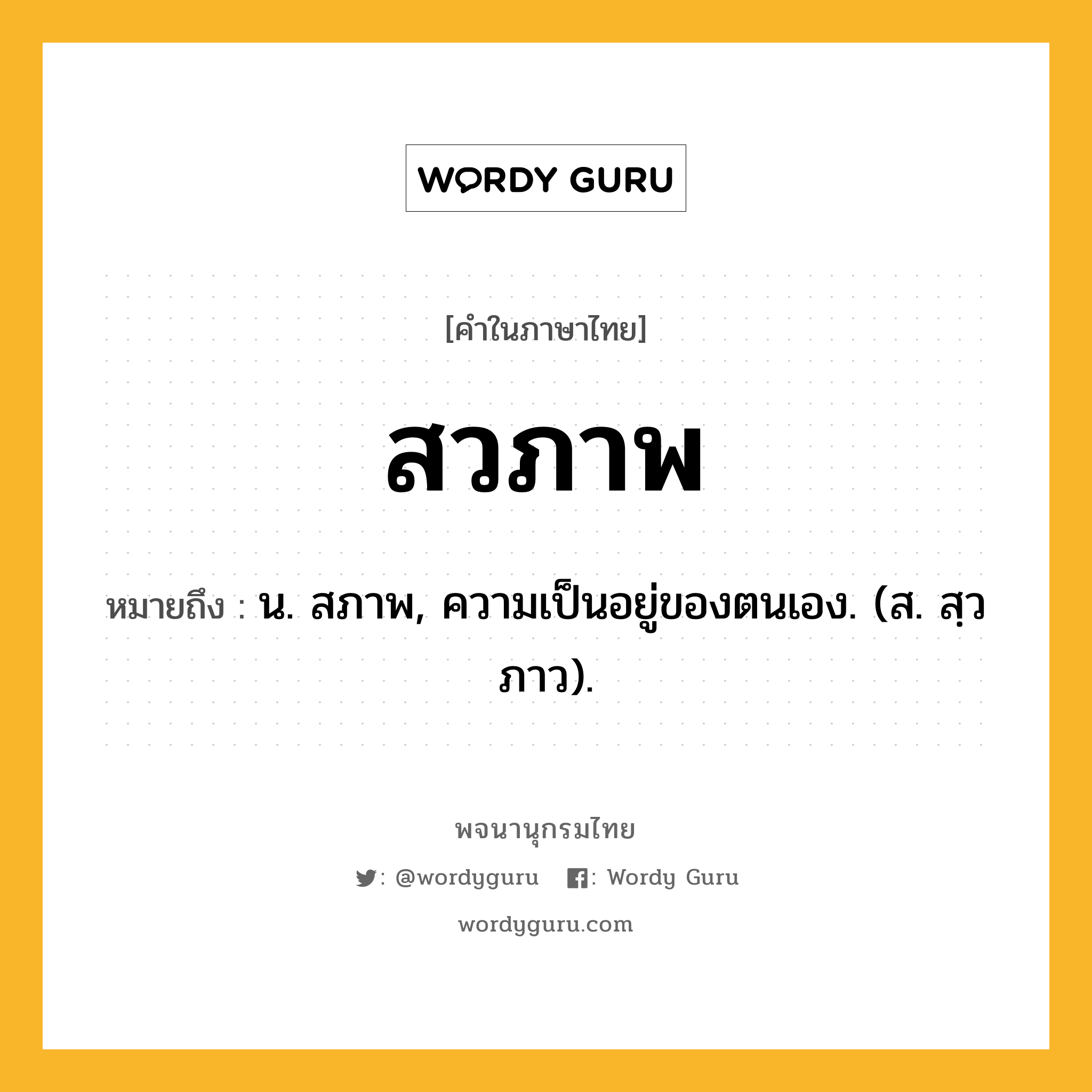 สวภาพ ความหมาย หมายถึงอะไร?, คำในภาษาไทย สวภาพ หมายถึง น. สภาพ, ความเป็นอยู่ของตนเอง. (ส. สฺวภาว).