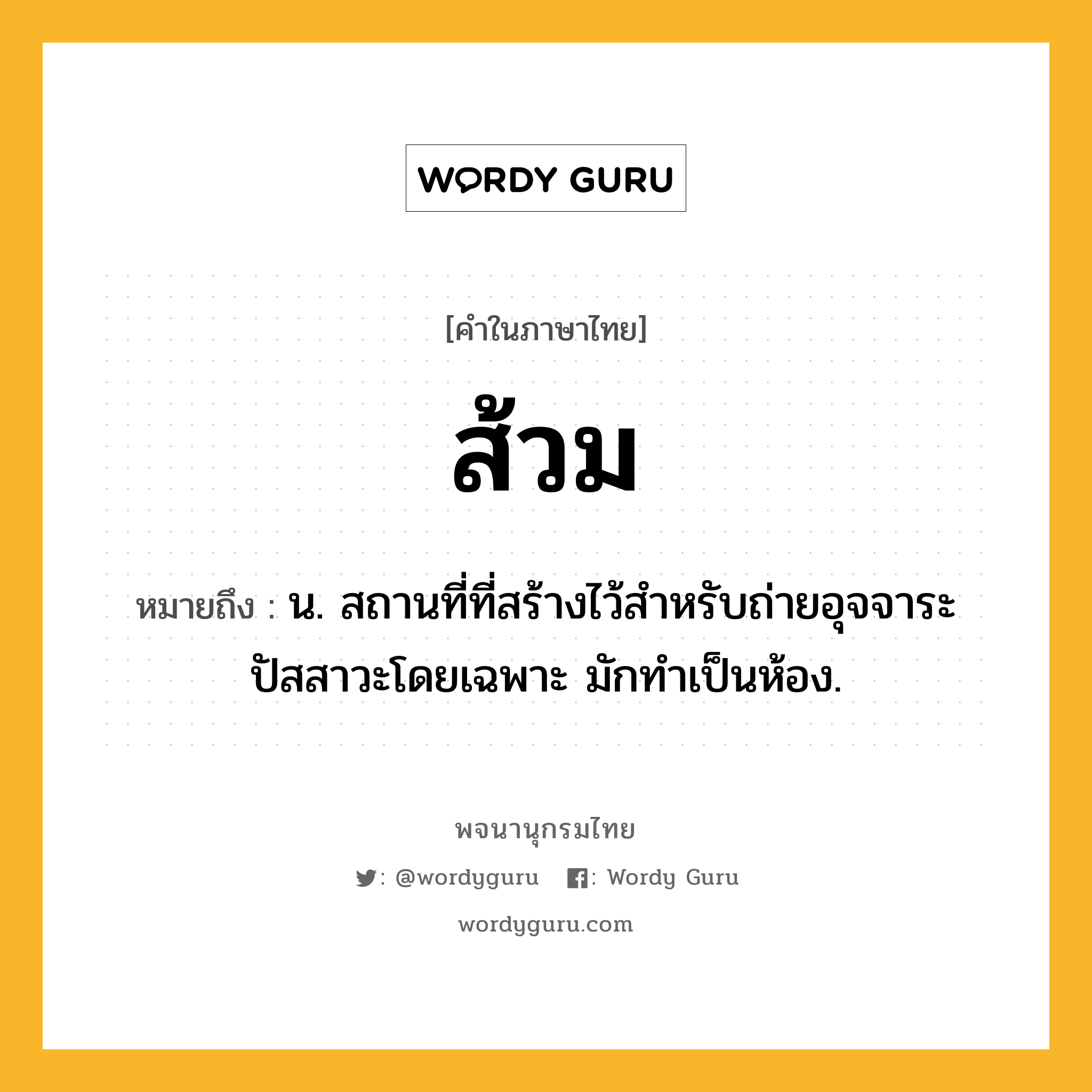 ส้วม ความหมาย หมายถึงอะไร?, คำในภาษาไทย ส้วม หมายถึง น. สถานที่ที่สร้างไว้สำหรับถ่ายอุจจาระปัสสาวะโดยเฉพาะ มักทำเป็นห้อง.