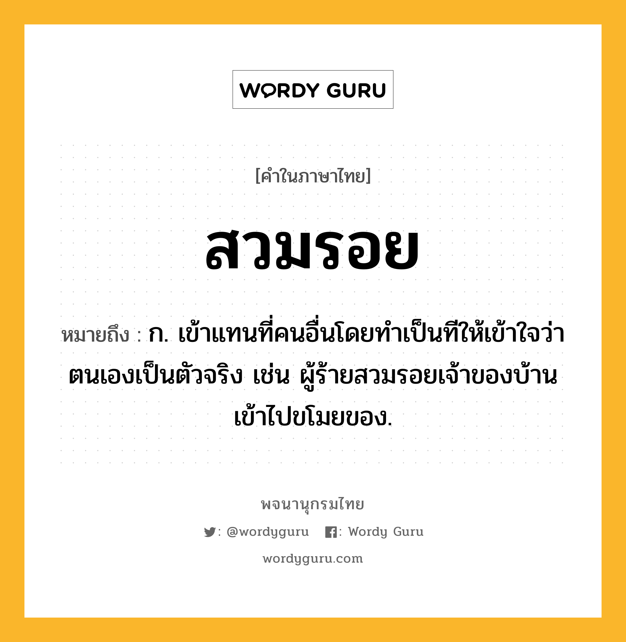 สวมรอย ความหมาย หมายถึงอะไร?, คำในภาษาไทย สวมรอย หมายถึง ก. เข้าแทนที่คนอื่นโดยทําเป็นทีให้เข้าใจว่าตนเองเป็นตัวจริง เช่น ผู้ร้ายสวมรอยเจ้าของบ้านเข้าไปขโมยของ.