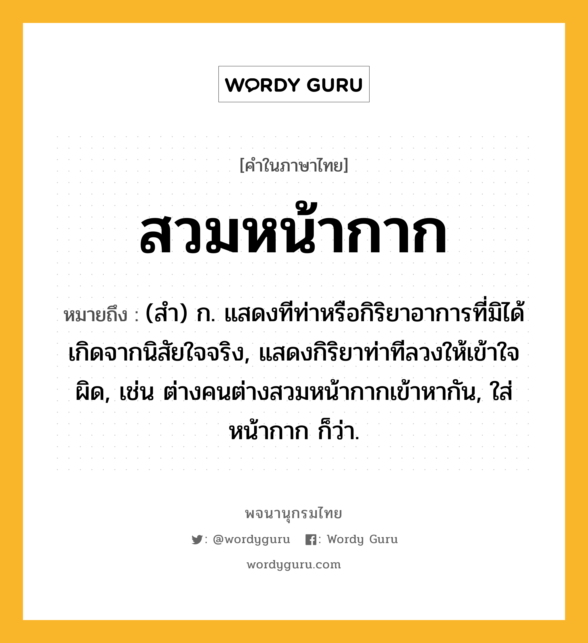 สวมหน้ากาก ความหมาย หมายถึงอะไร?, คำในภาษาไทย สวมหน้ากาก หมายถึง (สำ) ก. แสดงทีท่าหรือกิริยาอาการที่มิได้เกิดจากนิสัยใจจริง, แสดงกิริยาท่าทีลวงให้เข้าใจผิด, เช่น ต่างคนต่างสวมหน้ากากเข้าหากัน, ใส่หน้ากาก ก็ว่า.