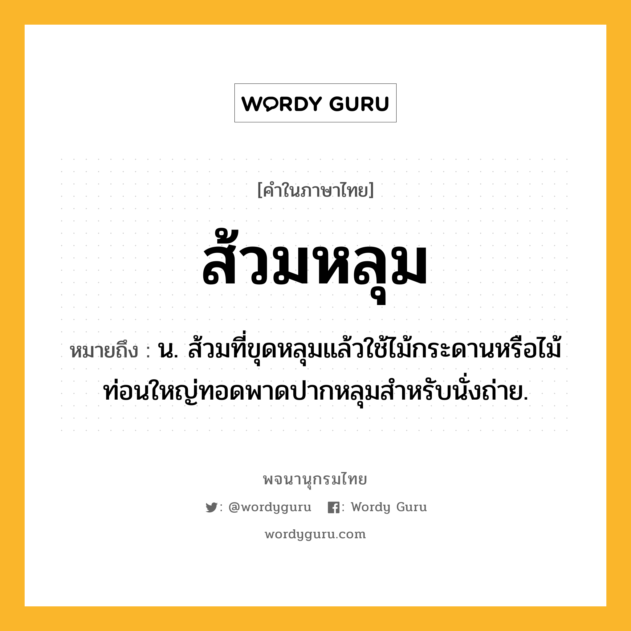 ส้วมหลุม ความหมาย หมายถึงอะไร?, คำในภาษาไทย ส้วมหลุม หมายถึง น. ส้วมที่ขุดหลุมแล้วใช้ไม้กระดานหรือไม้ท่อนใหญ่ทอดพาดปากหลุมสำหรับนั่งถ่าย.