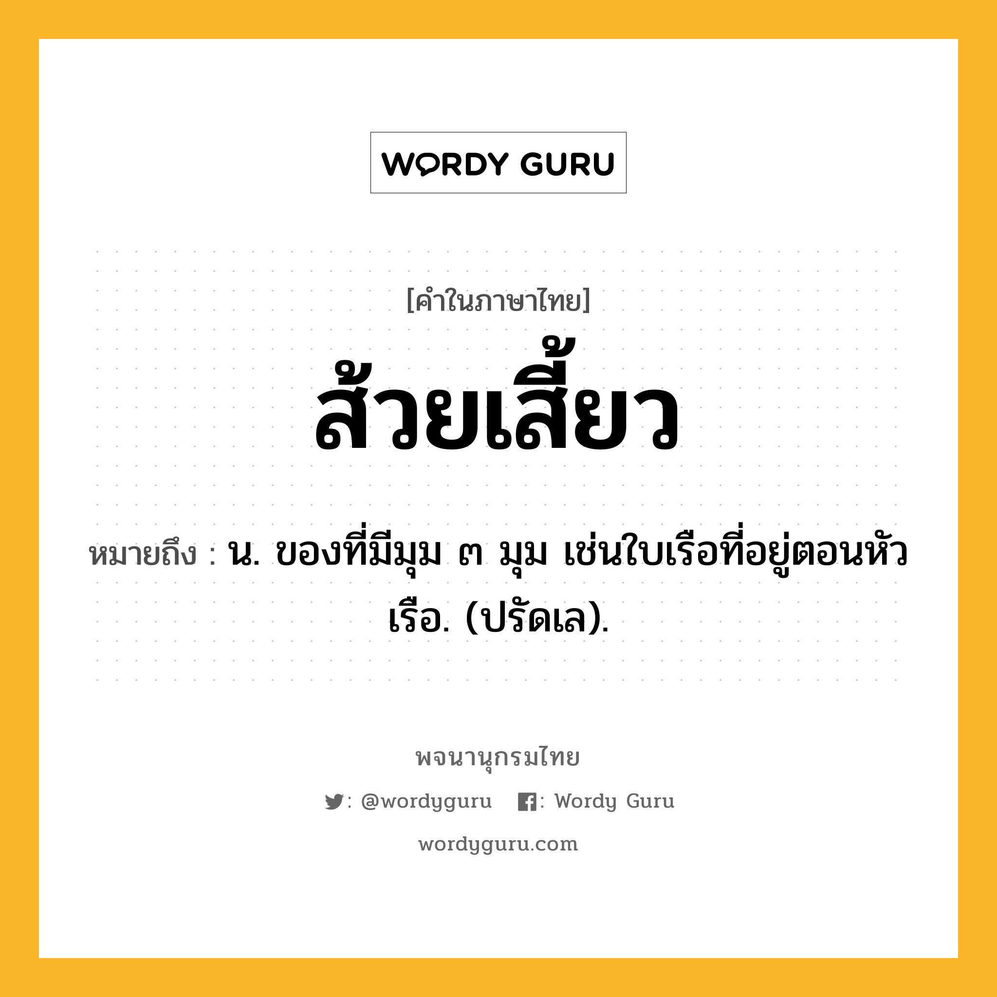 ส้วยเสี้ยว ความหมาย หมายถึงอะไร?, คำในภาษาไทย ส้วยเสี้ยว หมายถึง น. ของที่มีมุม ๓ มุม เช่นใบเรือที่อยู่ตอนหัวเรือ. (ปรัดเล).