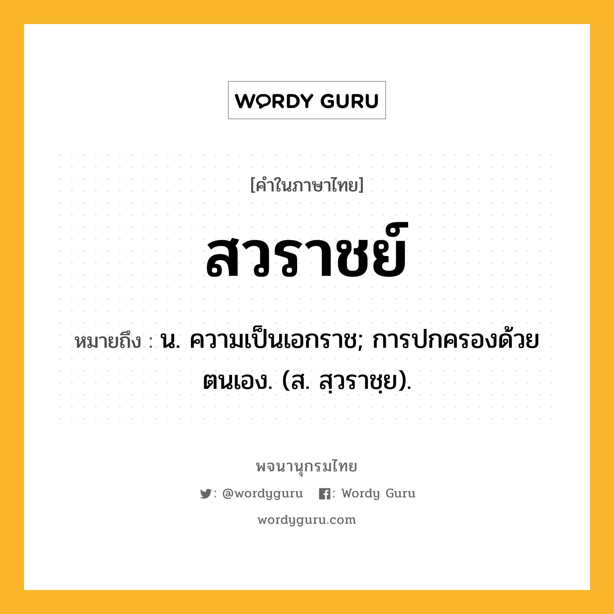 สวราชย์ ความหมาย หมายถึงอะไร?, คำในภาษาไทย สวราชย์ หมายถึง น. ความเป็นเอกราช; การปกครองด้วยตนเอง. (ส. สฺวราชฺย).