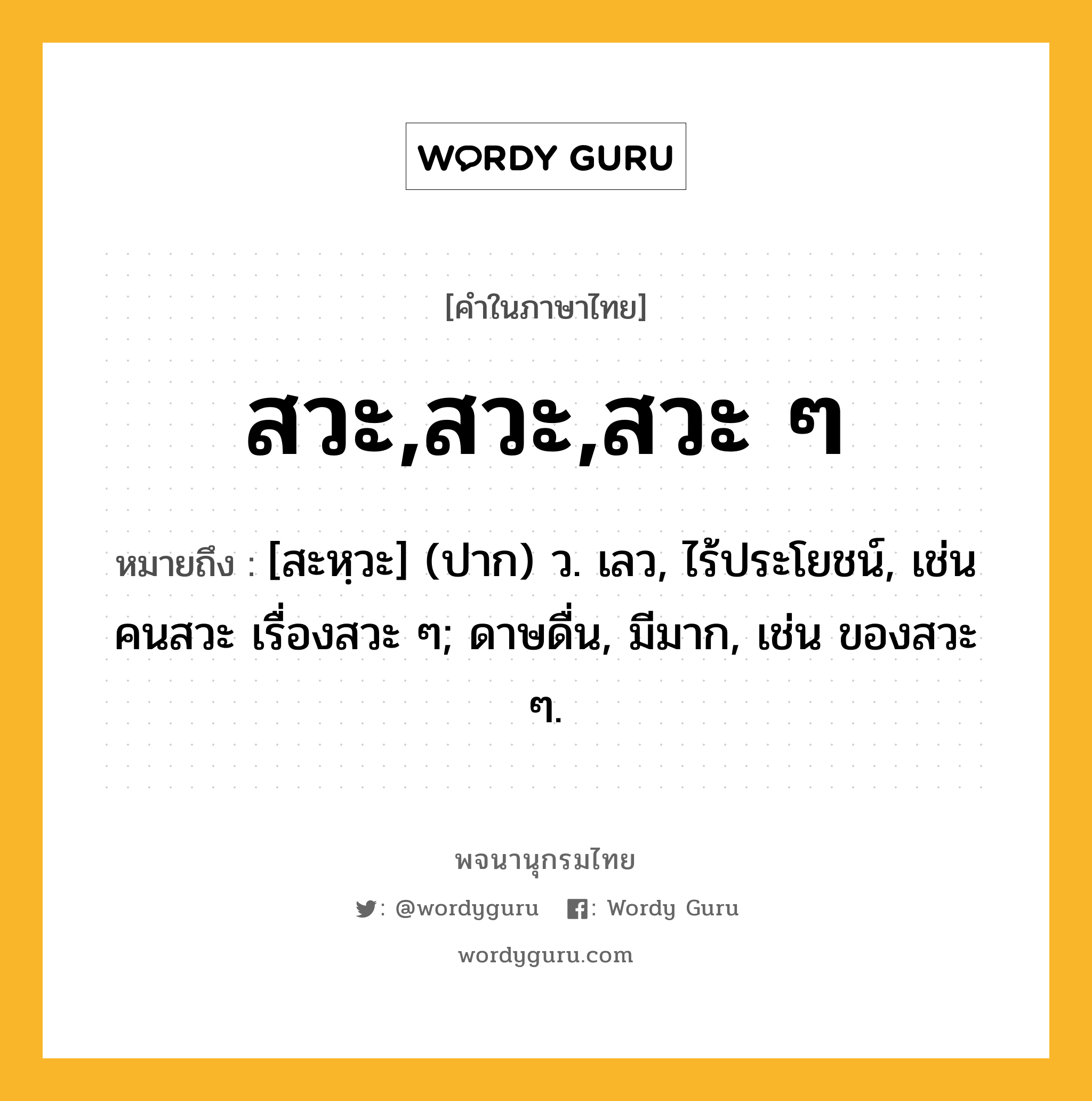 สวะ,สวะ,สวะ ๆ ความหมาย หมายถึงอะไร?, คำในภาษาไทย สวะ,สวะ,สวะ ๆ หมายถึง [สะหฺวะ] (ปาก) ว. เลว, ไร้ประโยชน์, เช่น คนสวะ เรื่องสวะ ๆ; ดาษดื่น, มีมาก, เช่น ของสวะ ๆ.