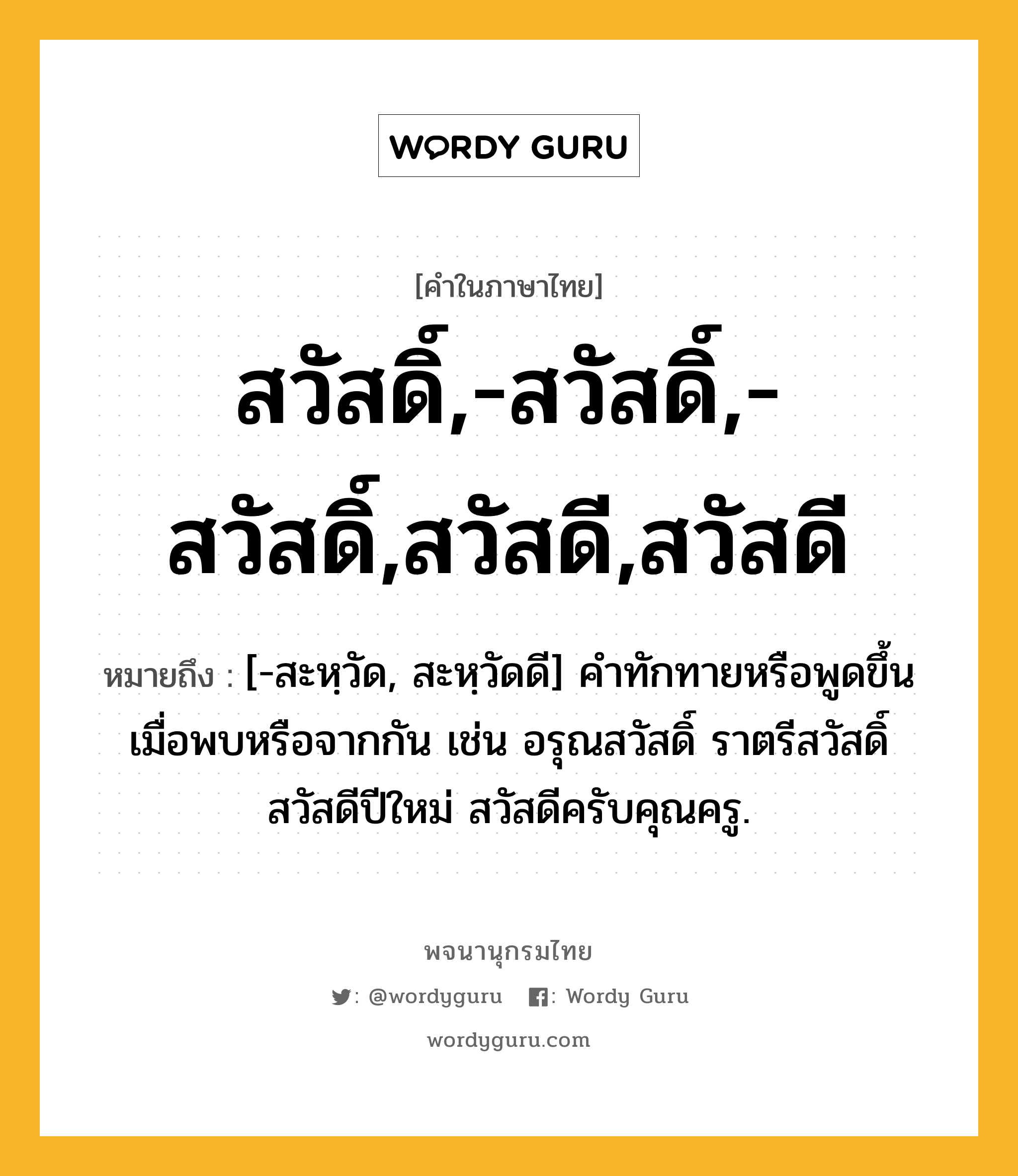 สวัสดิ์,-สวัสดิ์,-สวัสดิ์,สวัสดี,สวัสดี ความหมาย หมายถึงอะไร?, คำในภาษาไทย สวัสดิ์,-สวัสดิ์,-สวัสดิ์,สวัสดี,สวัสดี หมายถึง [-สะหฺวัด, สะหฺวัดดี] คำทักทายหรือพูดขึ้นเมื่อพบหรือจากกัน เช่น อรุณสวัสดิ์ ราตรีสวัสดิ์ สวัสดีปีใหม่ สวัสดีครับคุณครู.