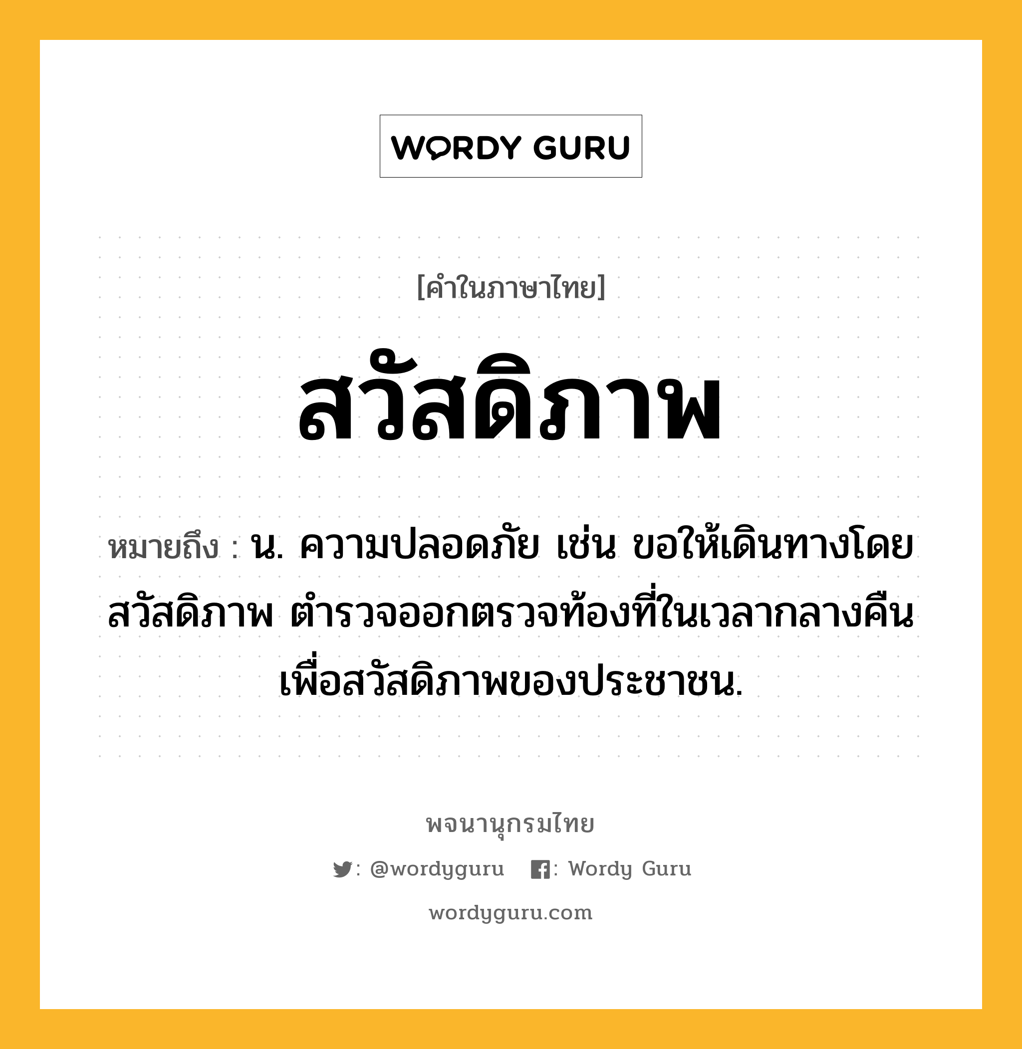 สวัสดิภาพ ความหมาย หมายถึงอะไร?, คำในภาษาไทย สวัสดิภาพ หมายถึง น. ความปลอดภัย เช่น ขอให้เดินทางโดยสวัสดิภาพ ตำรวจออกตรวจท้องที่ในเวลากลางคืนเพื่อสวัสดิภาพของประชาชน.