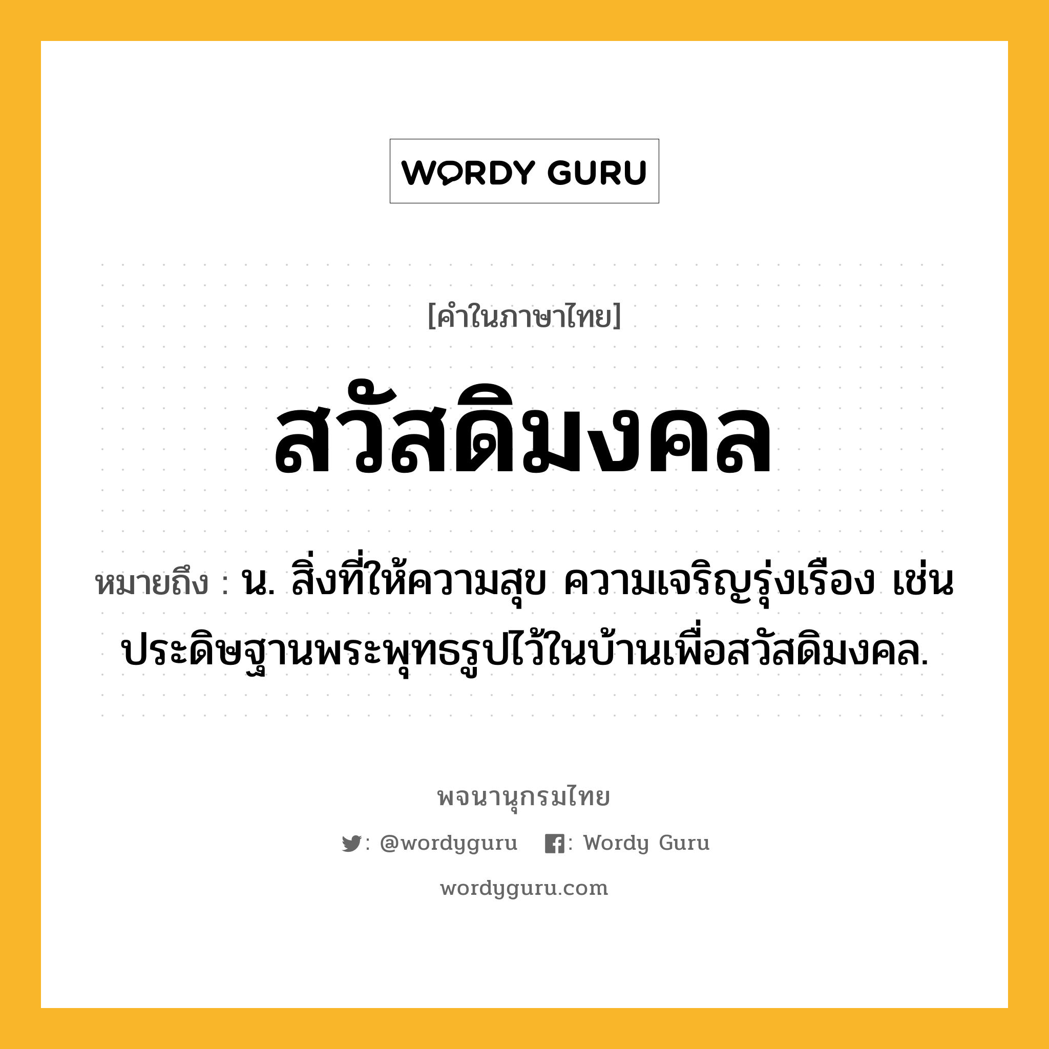 สวัสดิมงคล ความหมาย หมายถึงอะไร?, คำในภาษาไทย สวัสดิมงคล หมายถึง น. สิ่งที่ให้ความสุข ความเจริญรุ่งเรือง เช่น ประดิษฐานพระพุทธรูปไว้ในบ้านเพื่อสวัสดิมงคล.