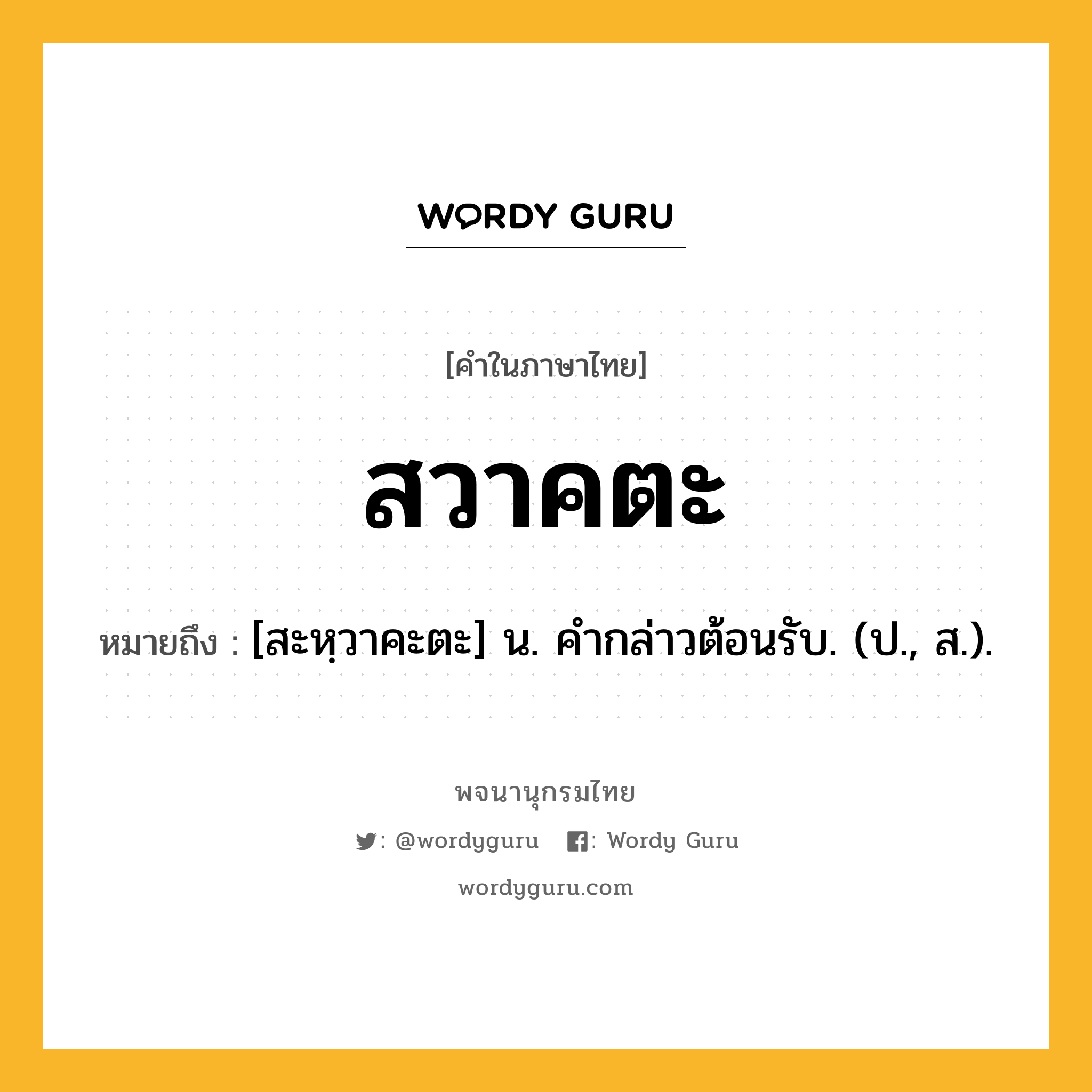 สวาคตะ ความหมาย หมายถึงอะไร?, คำในภาษาไทย สวาคตะ หมายถึง [สะหฺวาคะตะ] น. คํากล่าวต้อนรับ. (ป., ส.).