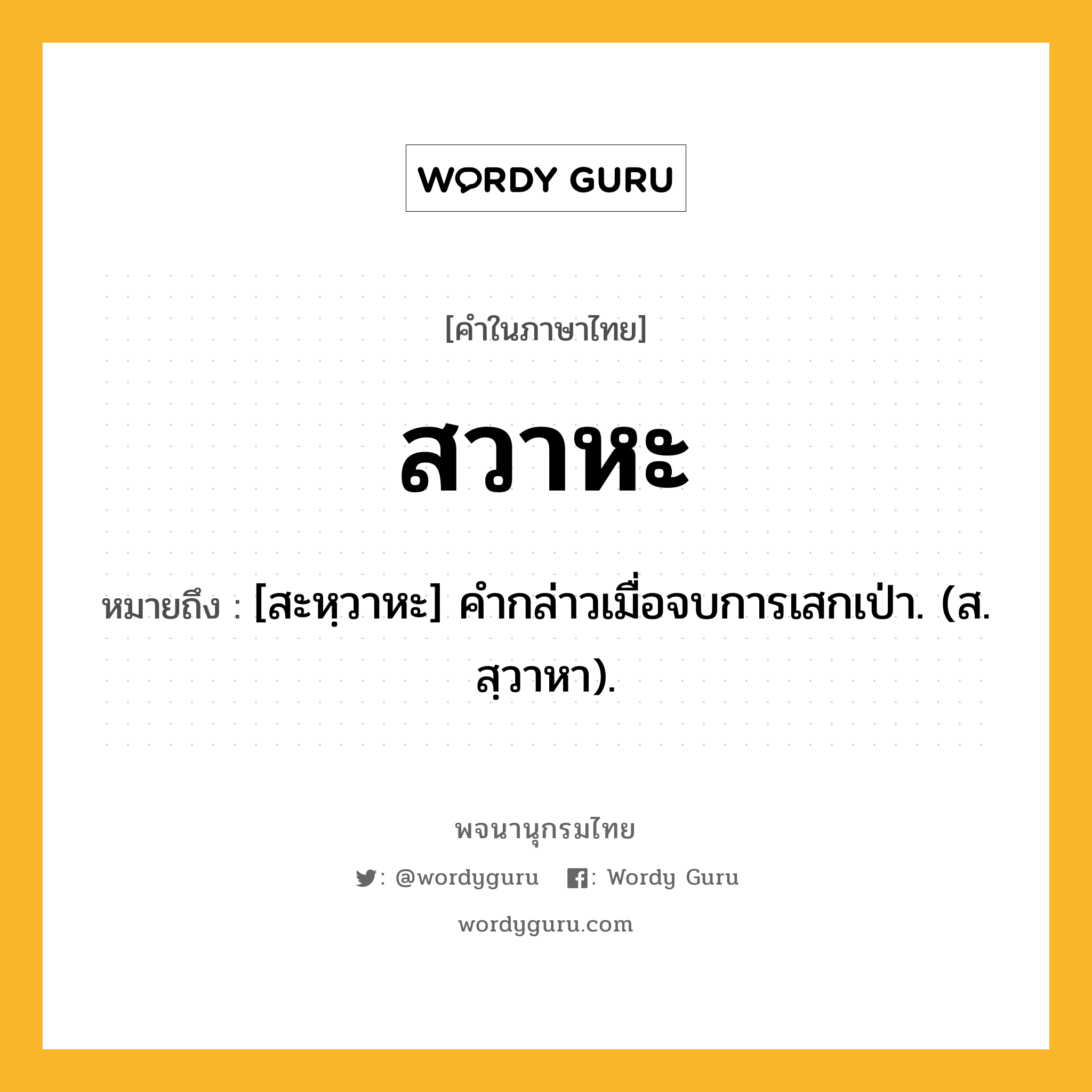 สวาหะ ความหมาย หมายถึงอะไร?, คำในภาษาไทย สวาหะ หมายถึง [สะหฺวาหะ] คํากล่าวเมื่อจบการเสกเป่า. (ส. สฺวาหา).