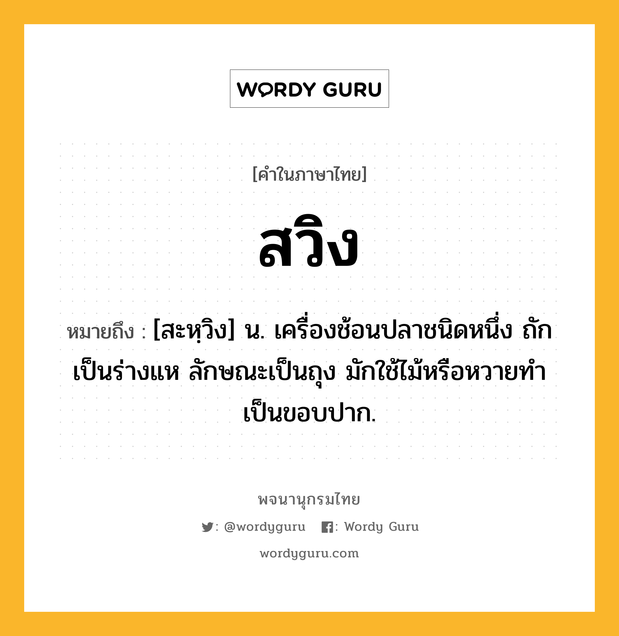 สวิง ความหมาย หมายถึงอะไร?, คำในภาษาไทย สวิง หมายถึง [สะหฺวิง] น. เครื่องช้อนปลาชนิดหนึ่ง ถักเป็นร่างแห ลักษณะเป็นถุง มักใช้ไม้หรือหวายทําเป็นขอบปาก.