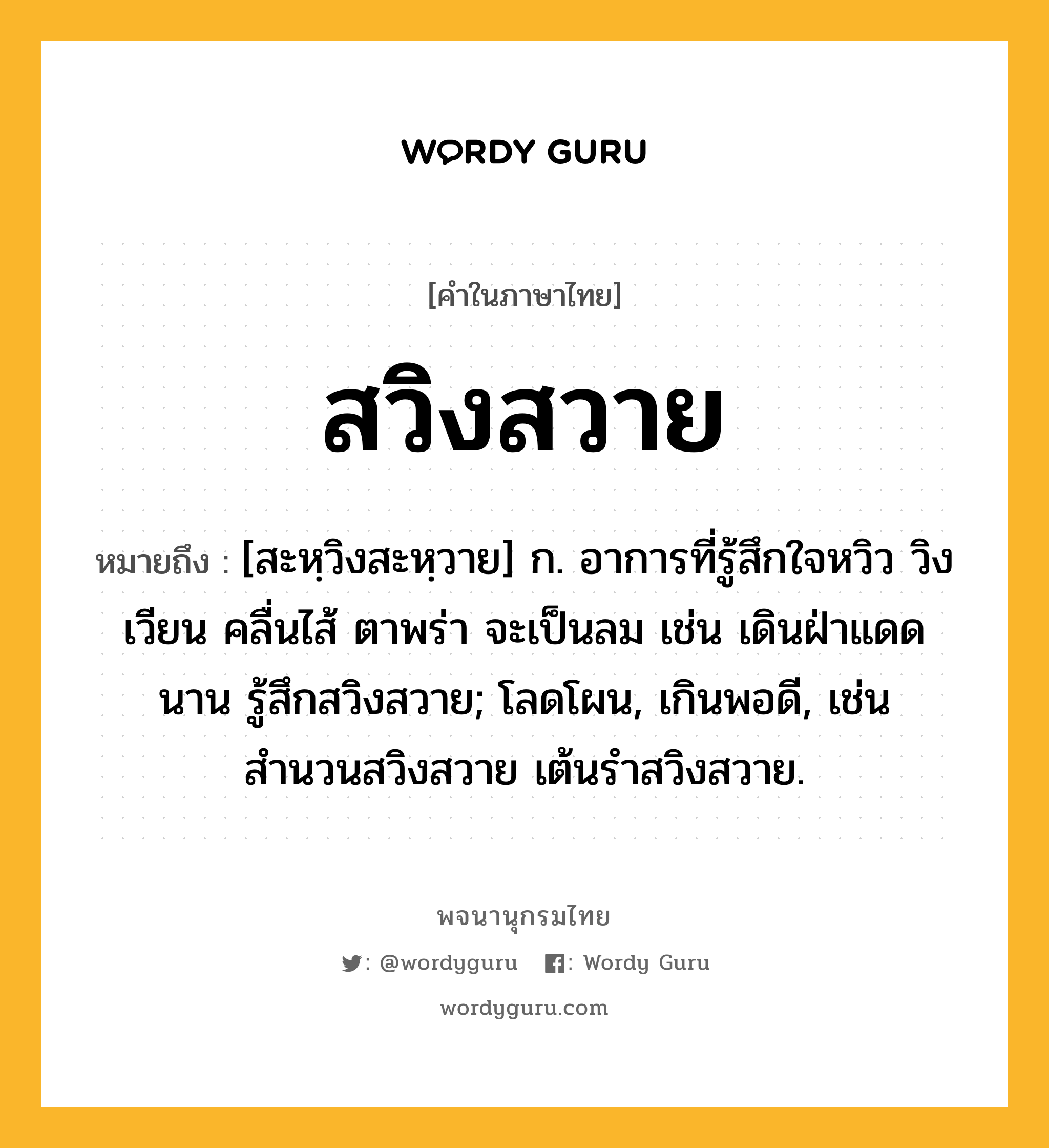 สวิงสวาย ความหมาย หมายถึงอะไร?, คำในภาษาไทย สวิงสวาย หมายถึง [สะหฺวิงสะหฺวาย] ก. อาการที่รู้สึกใจหวิว วิงเวียน คลื่นไส้ ตาพร่า จะเป็นลม เช่น เดินฝ่าแดดนาน รู้สึกสวิงสวาย; โลดโผน, เกินพอดี, เช่น สำนวนสวิงสวาย เต้นรำสวิงสวาย.