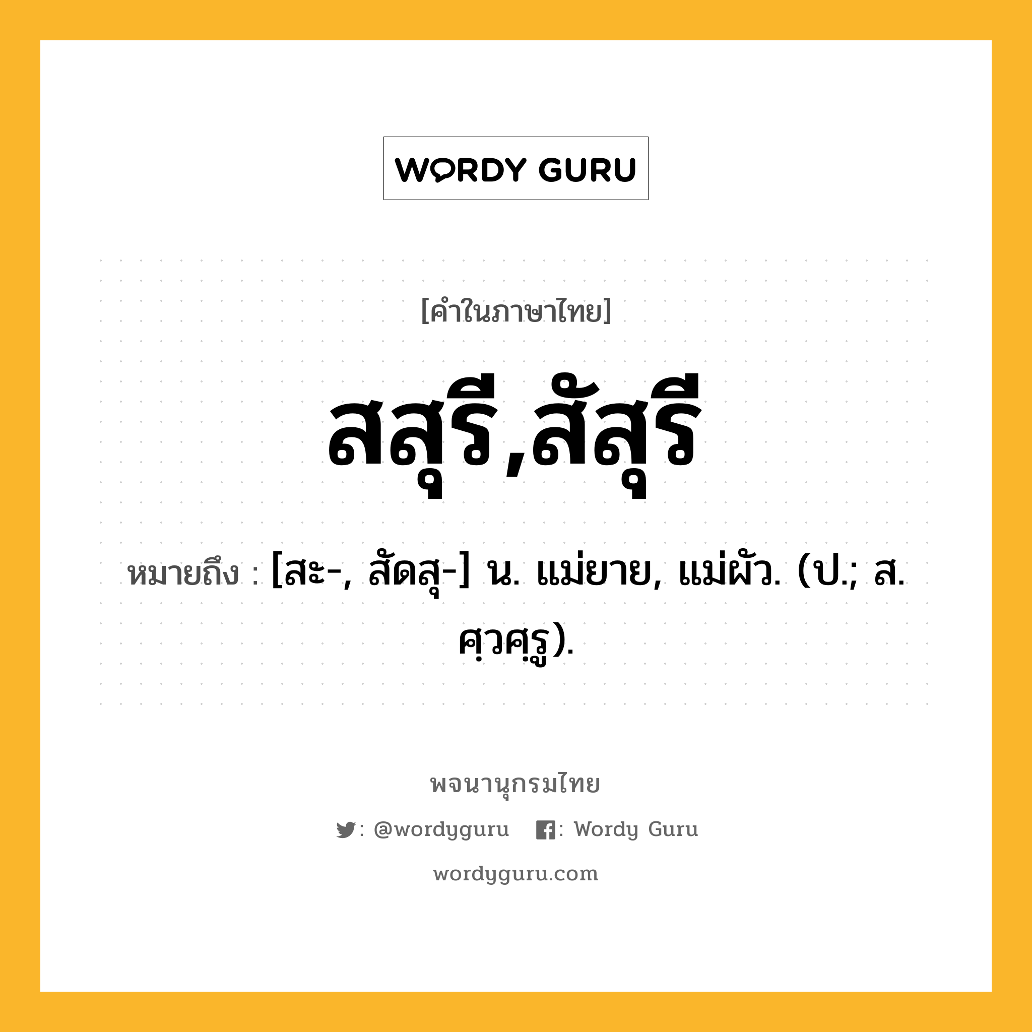 สสุรี,สัสุรี ความหมาย หมายถึงอะไร?, คำในภาษาไทย สสุรี,สัสุรี หมายถึง [สะ-, สัดสุ-] น. แม่ยาย, แม่ผัว. (ป.; ส. ศฺวศฺรู).